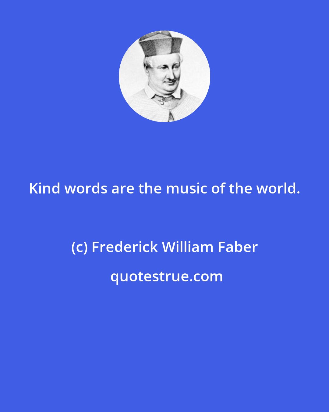 Frederick William Faber: Kind words are the music of the world.