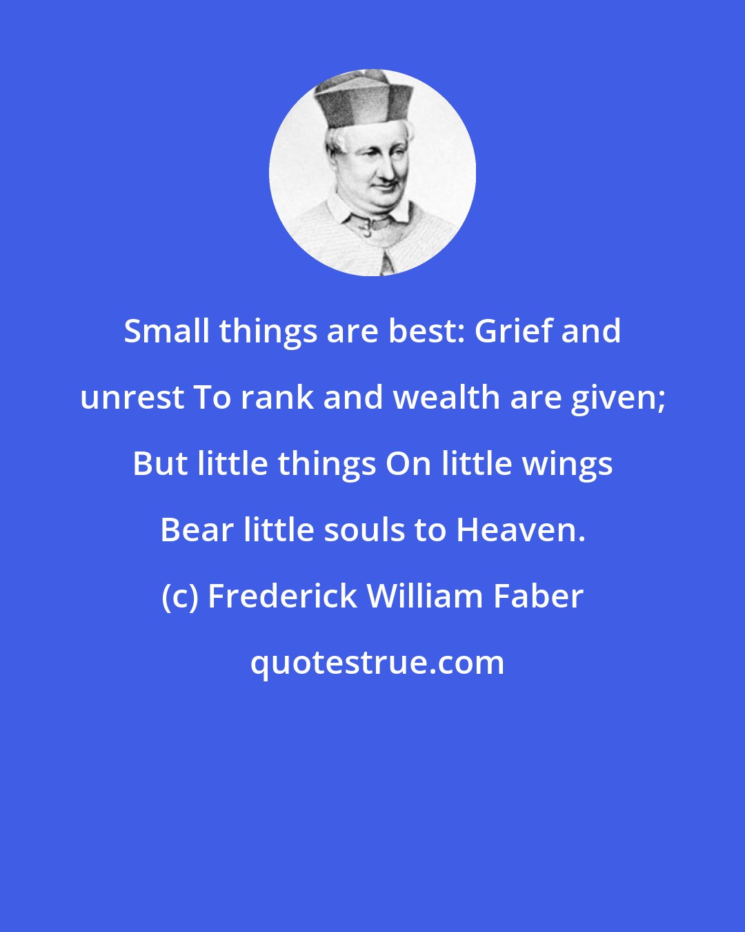 Frederick William Faber: Small things are best: Grief and unrest To rank and wealth are given; But little things On little wings Bear little souls to Heaven.