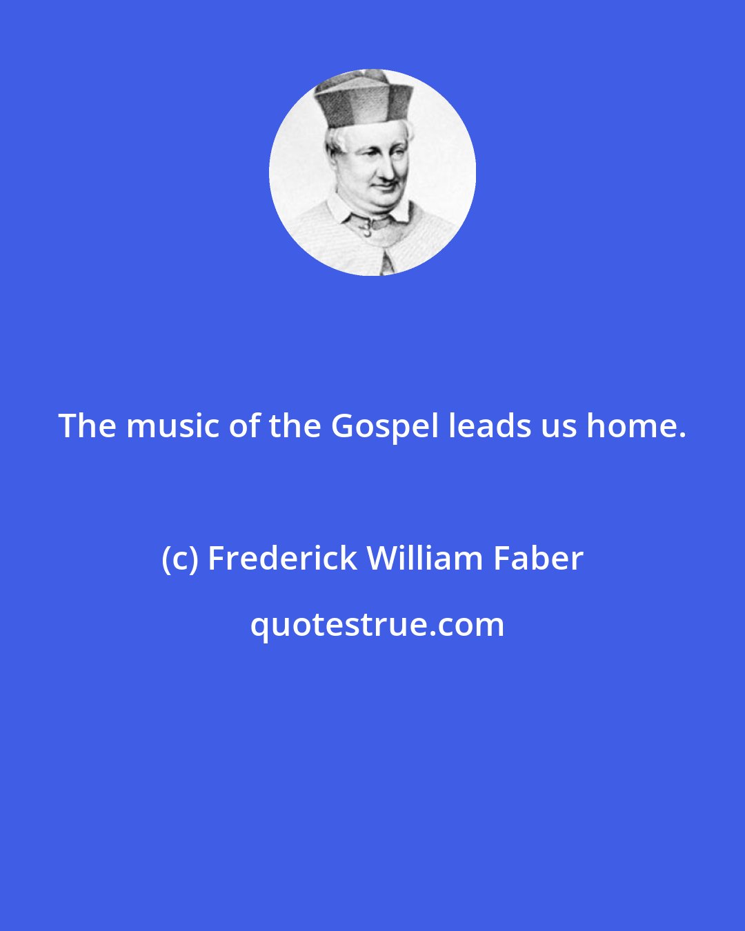 Frederick William Faber: The music of the Gospel leads us home.