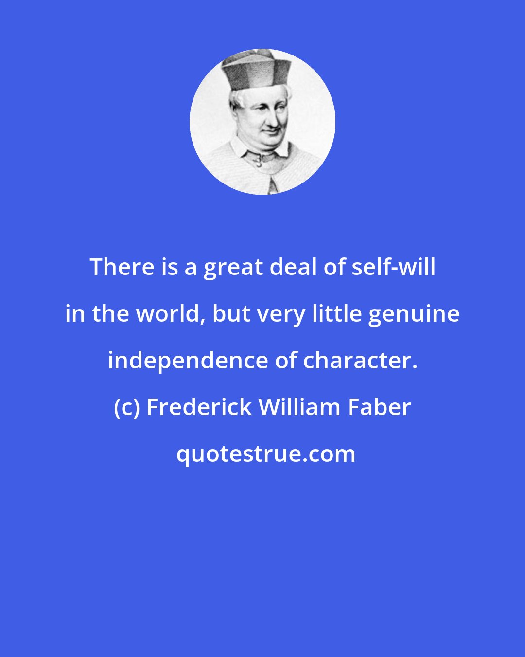 Frederick William Faber: There is a great deal of self-will in the world, but very little genuine independence of character.