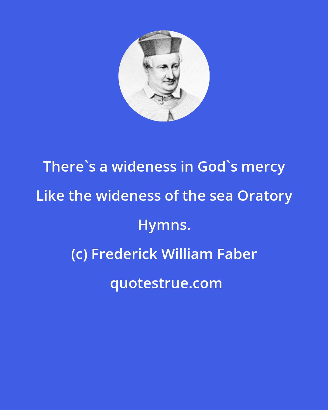 Frederick William Faber: There's a wideness in God's mercy Like the wideness of the sea Oratory Hymns.
