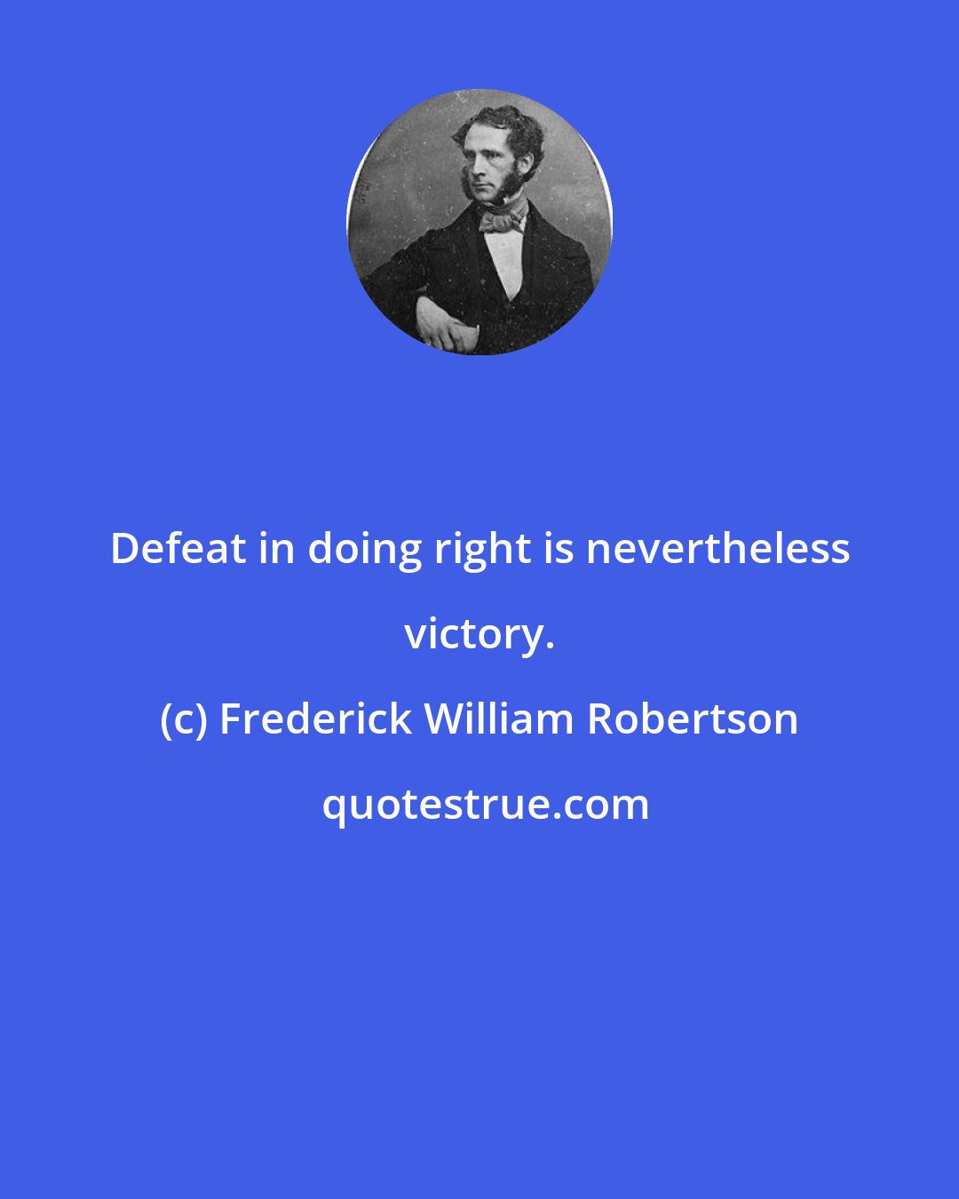 Frederick William Robertson: Defeat in doing right is nevertheless victory.