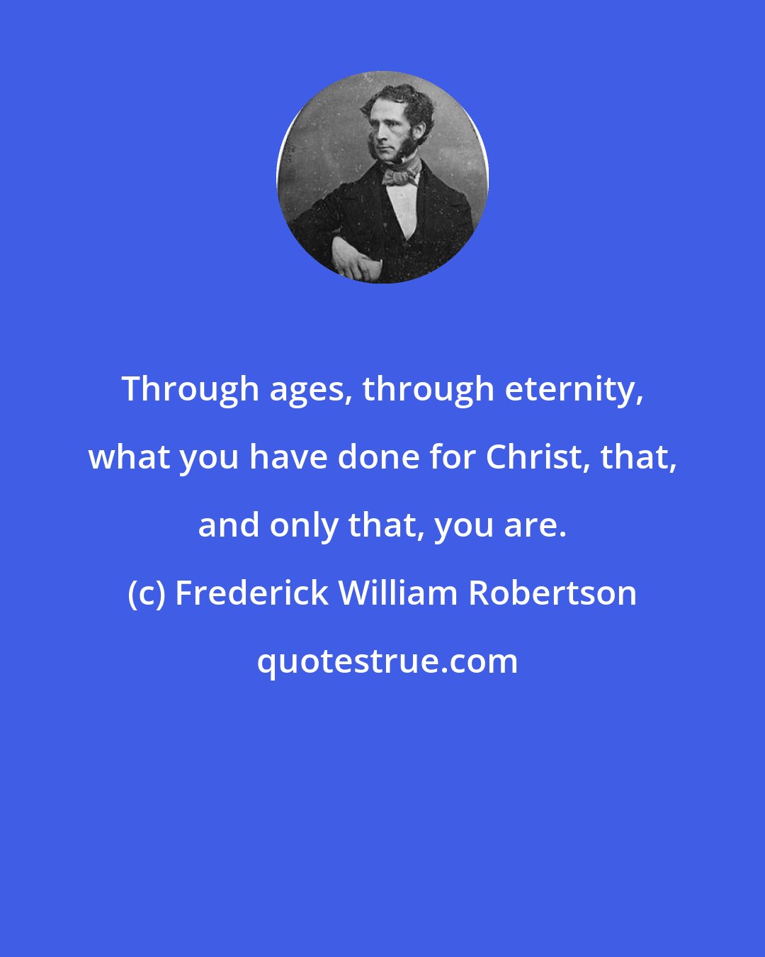 Frederick William Robertson: Through ages, through eternity, what you have done for Christ, that, and only that, you are.