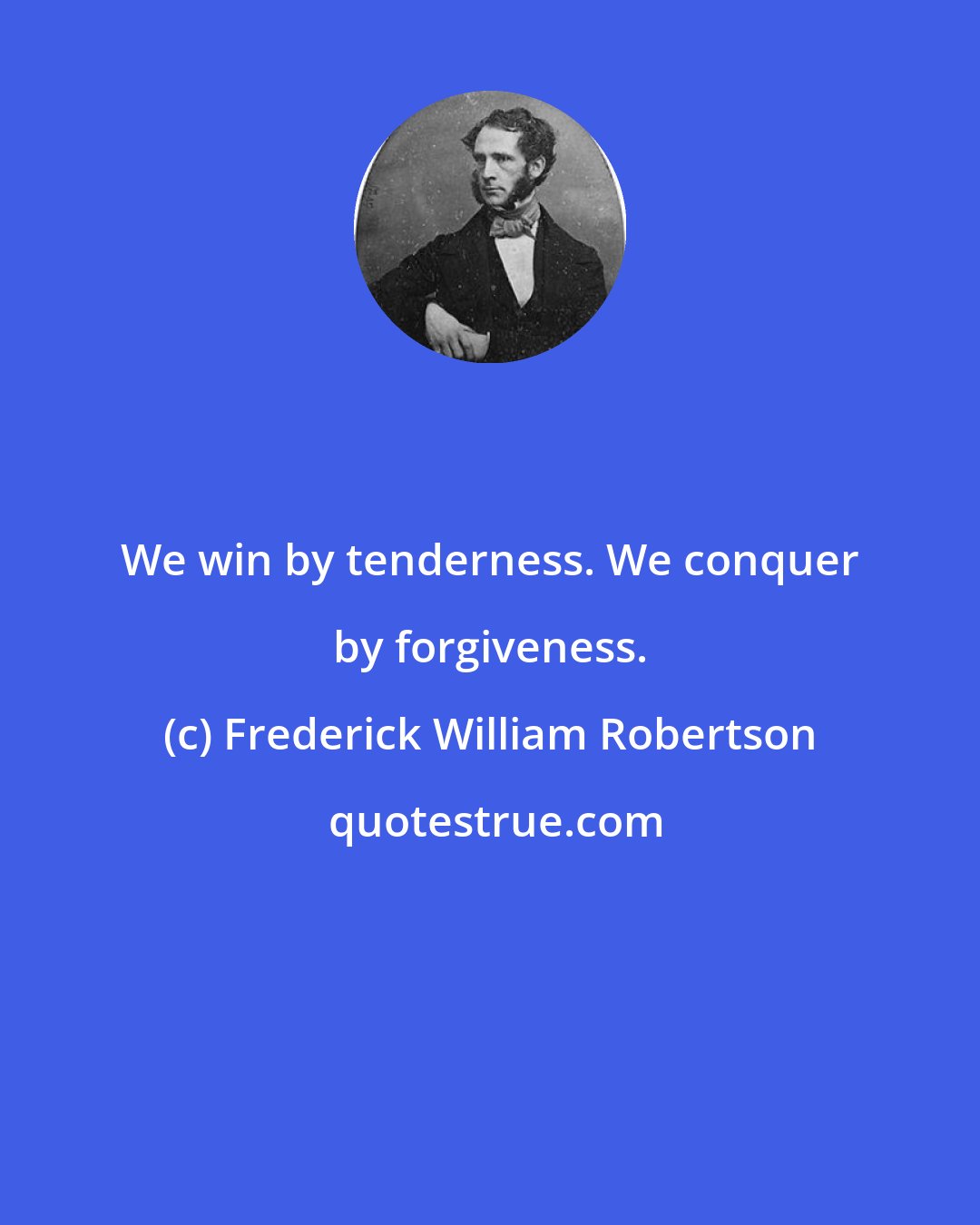 Frederick William Robertson: We win by tenderness. We conquer by forgiveness.