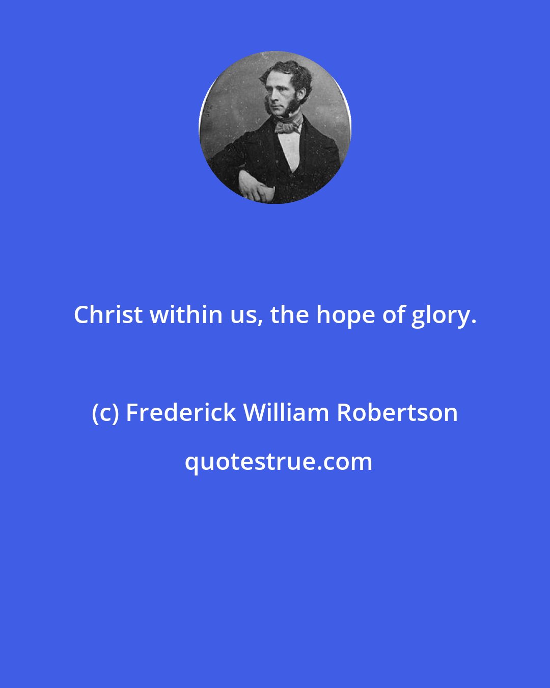 Frederick William Robertson: Christ within us, the hope of glory.