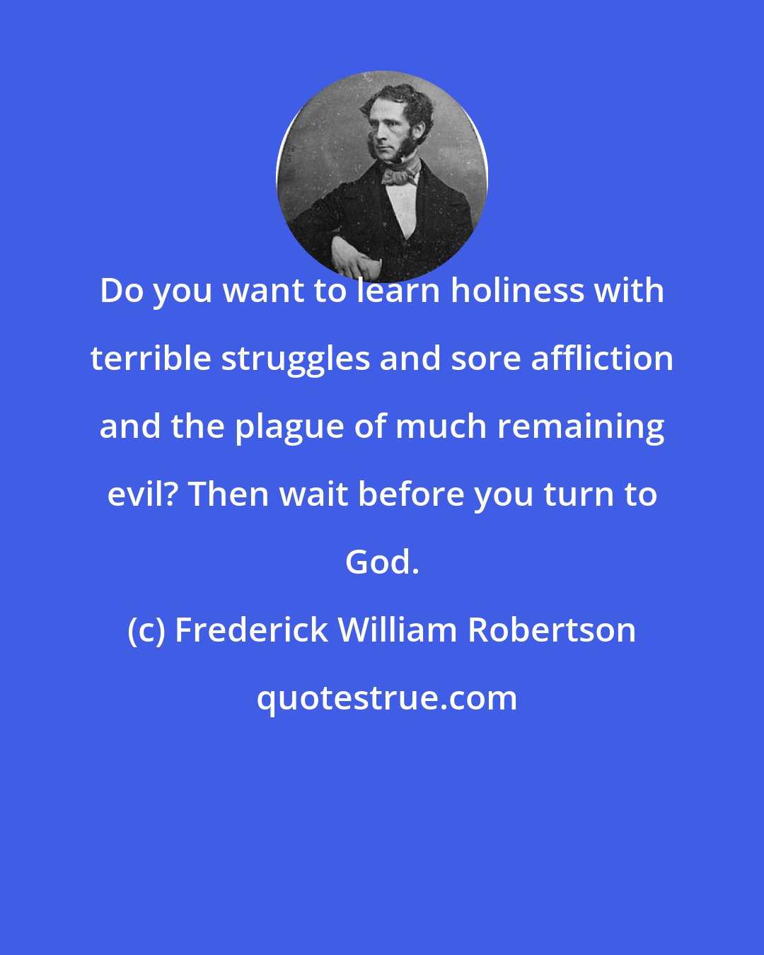 Frederick William Robertson: Do you want to learn holiness with terrible struggles and sore affliction and the plague of much remaining evil? Then wait before you turn to God.