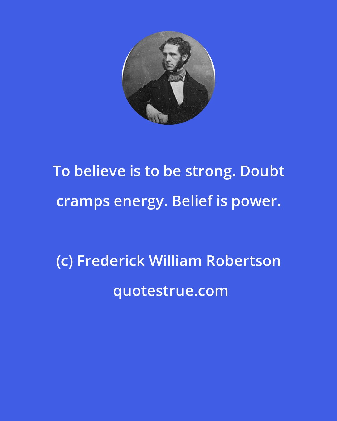 Frederick William Robertson: To believe is to be strong. Doubt cramps energy. Belief is power.