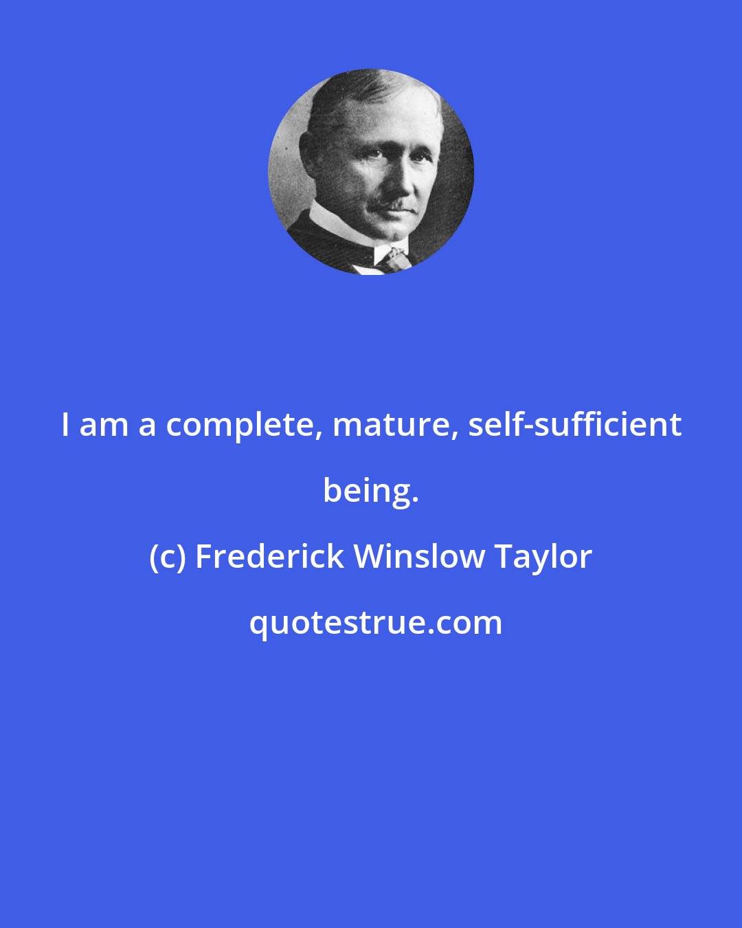 Frederick Winslow Taylor: I am a complete, mature, self-sufficient being.