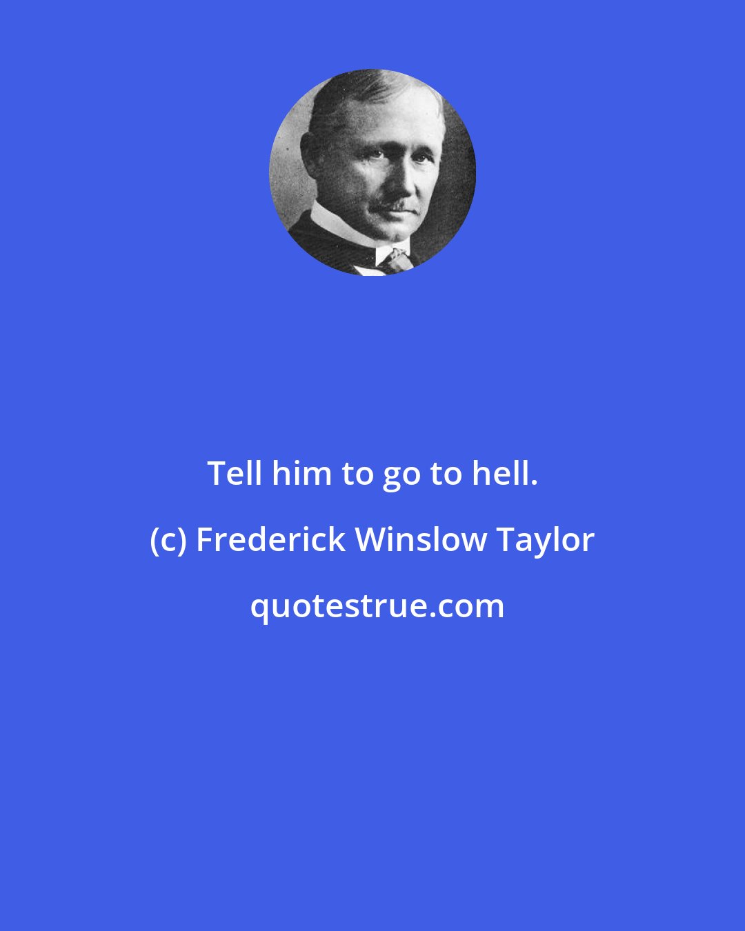 Frederick Winslow Taylor: Tell him to go to hell.