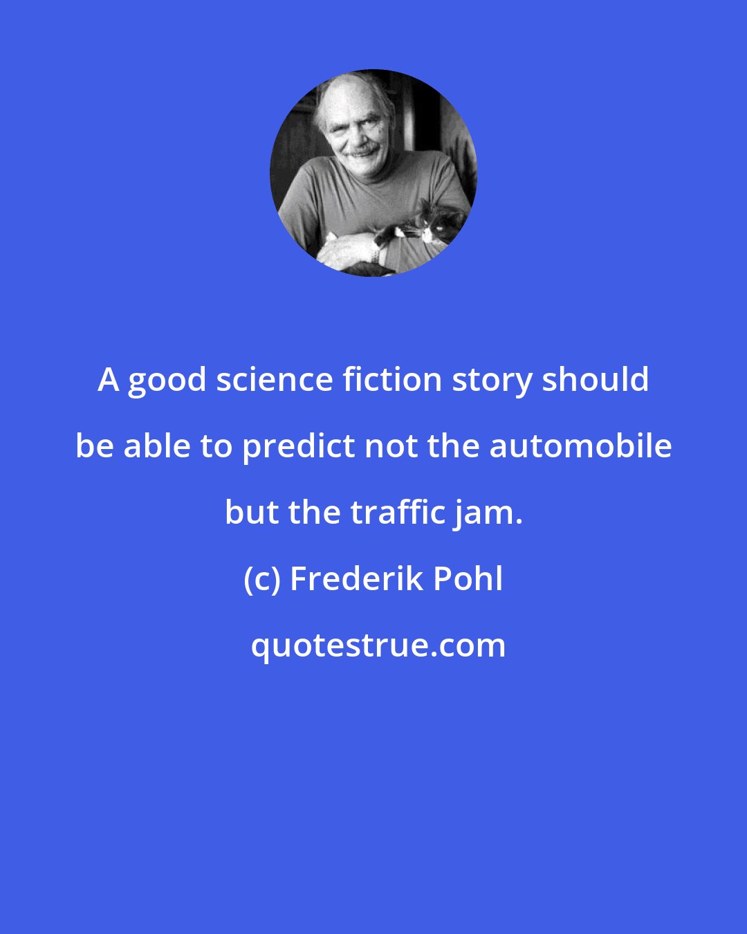 Frederik Pohl: A good science fiction story should be able to predict not the automobile but the traffic jam.