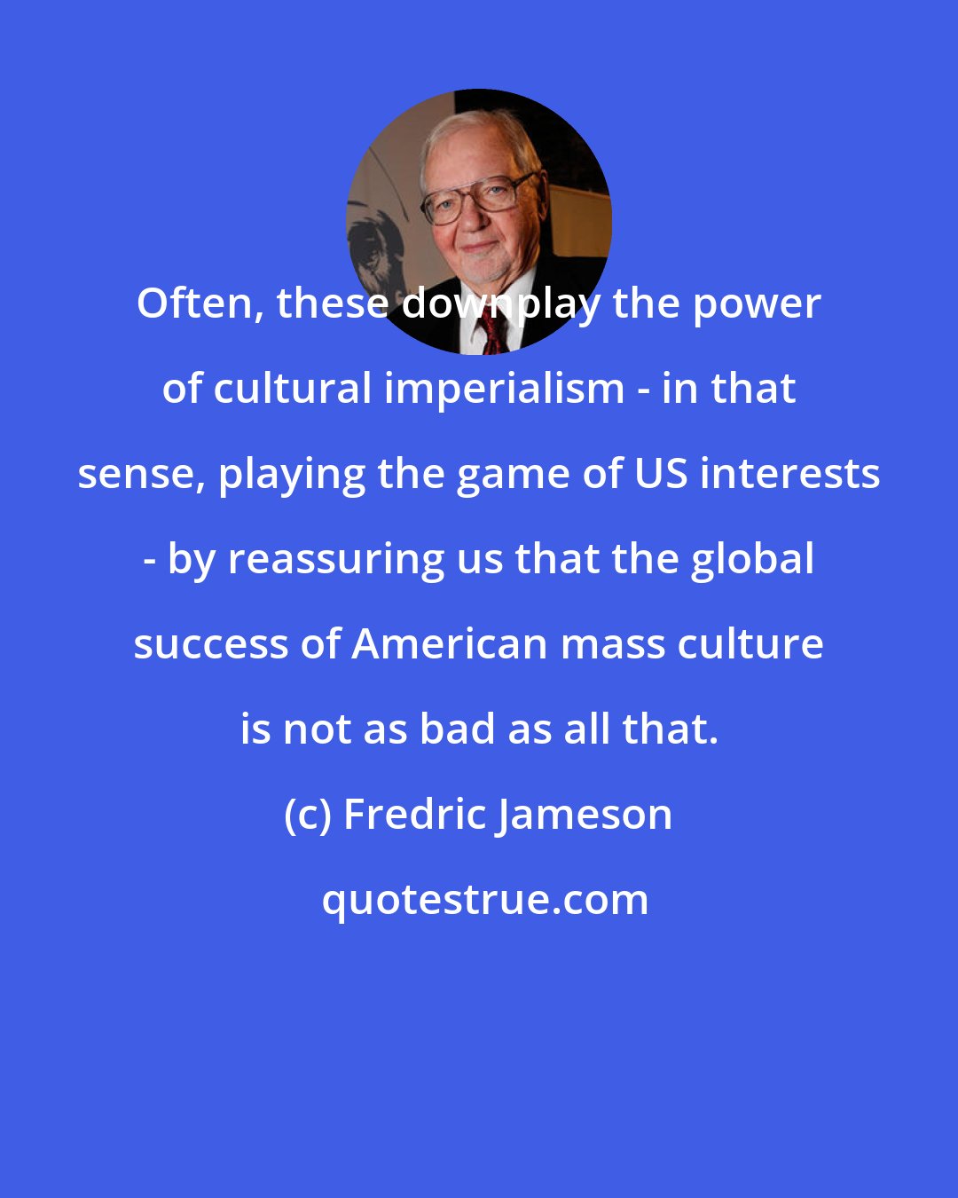 Fredric Jameson: Often, these downplay the power of cultural imperialism - in that sense, playing the game of US interests - by reassuring us that the global success of American mass culture is not as bad as all that.