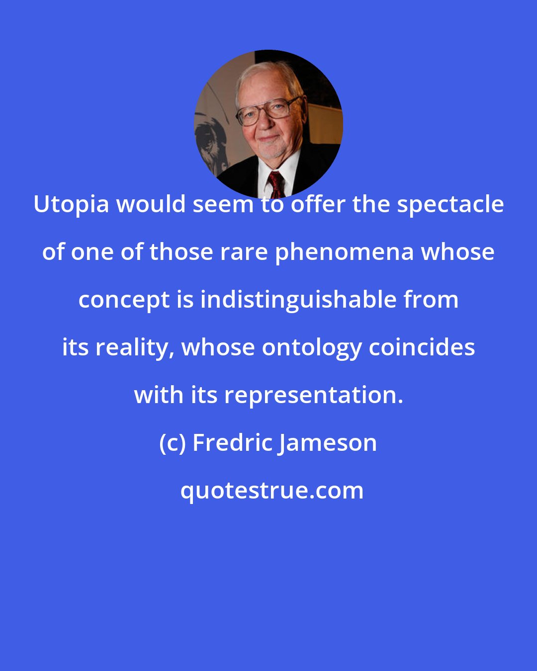 Fredric Jameson: Utopia would seem to offer the spectacle of one of those rare phenomena whose concept is indistinguishable from its reality, whose ontology coincides with its representation.