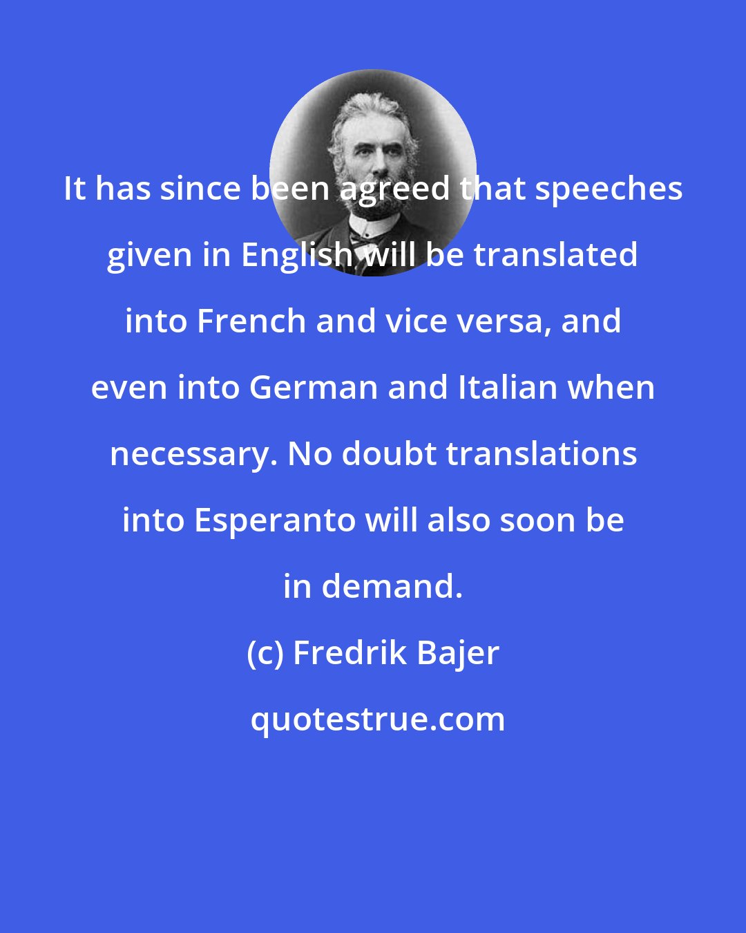 Fredrik Bajer: It has since been agreed that speeches given in English will be translated into French and vice versa, and even into German and Italian when necessary. No doubt translations into Esperanto will also soon be in demand.