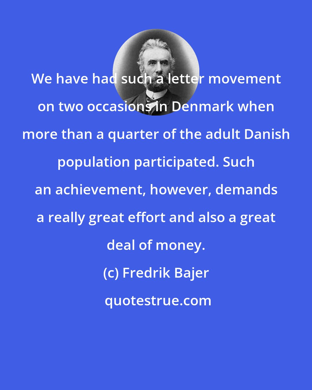Fredrik Bajer: We have had such a letter movement on two occasions in Denmark when more than a quarter of the adult Danish population participated. Such an achievement, however, demands a really great effort and also a great deal of money.