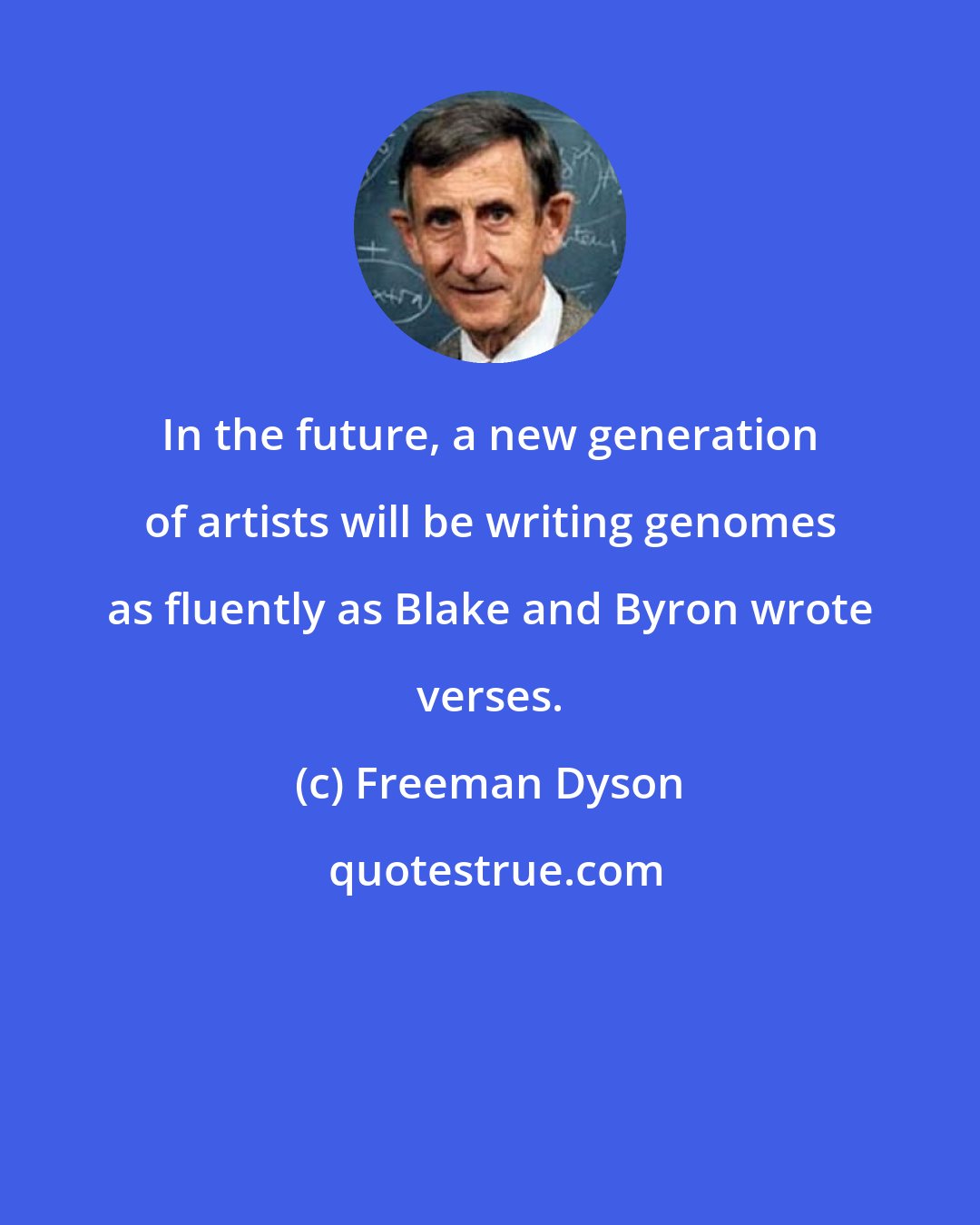 Freeman Dyson: In the future, a new generation of artists will be writing genomes as fluently as Blake and Byron wrote verses.