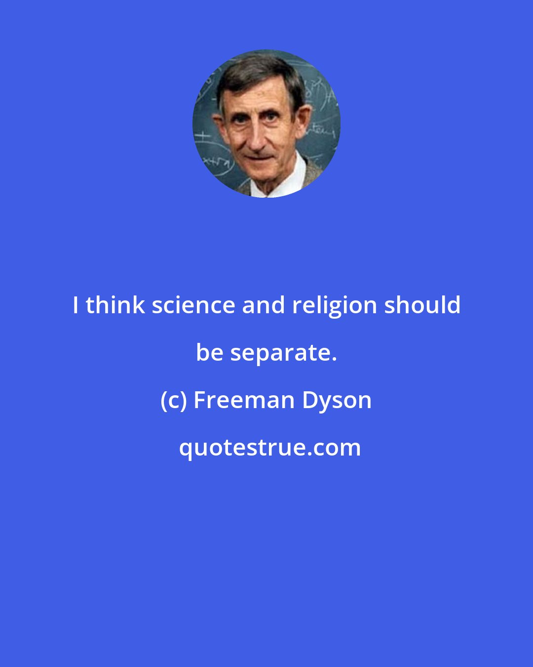 Freeman Dyson: I think science and religion should be separate.