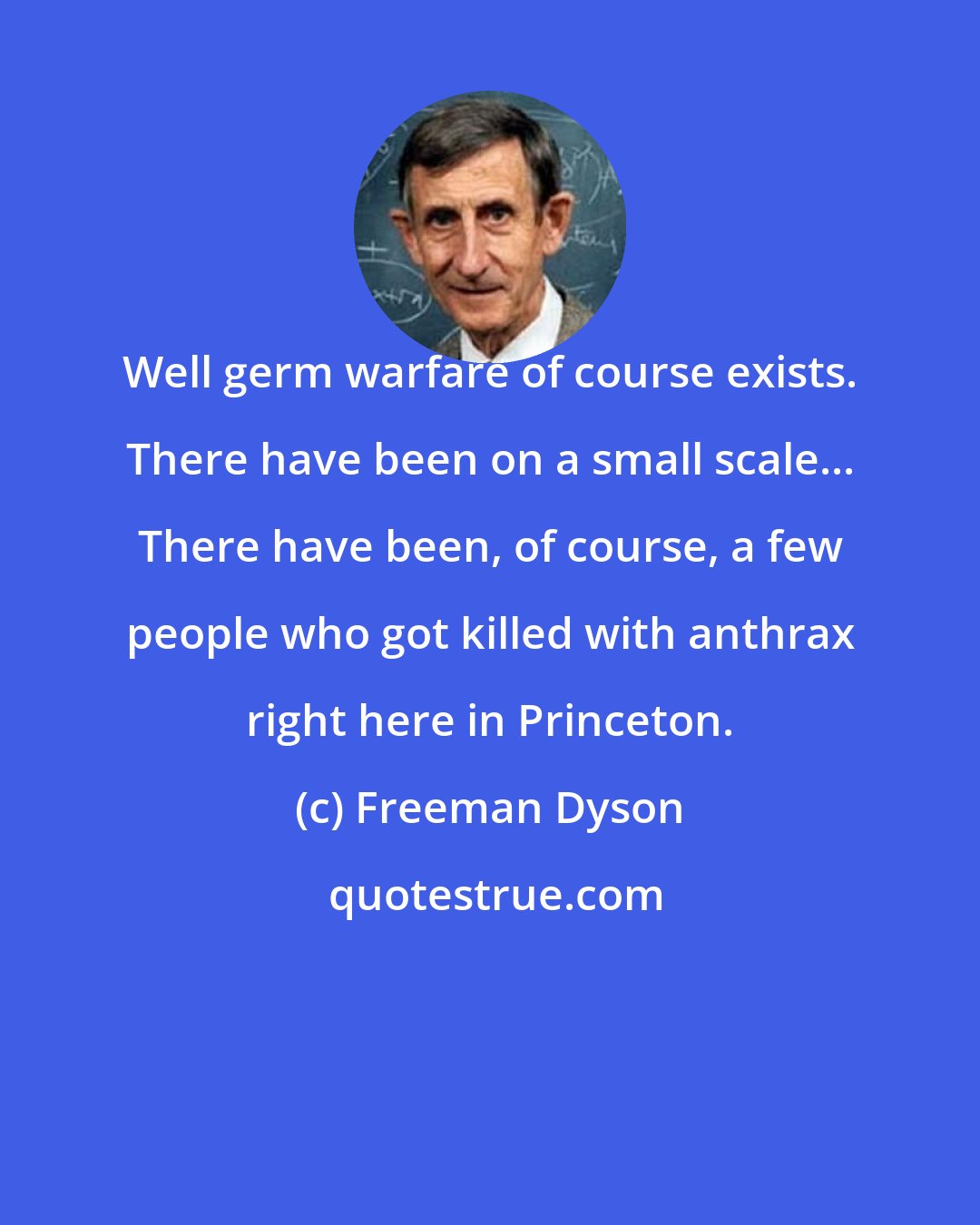 Freeman Dyson: Well germ warfare of course exists. There have been on a small scale... There have been, of course, a few people who got killed with anthrax right here in Princeton.