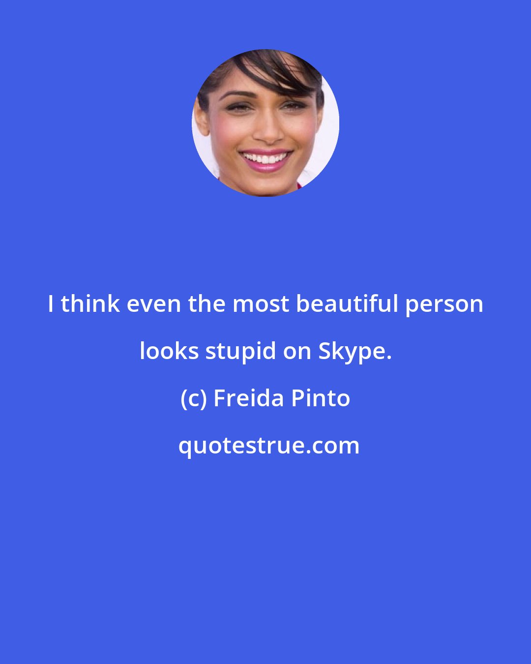 Freida Pinto: I think even the most beautiful person looks stupid on Skype.