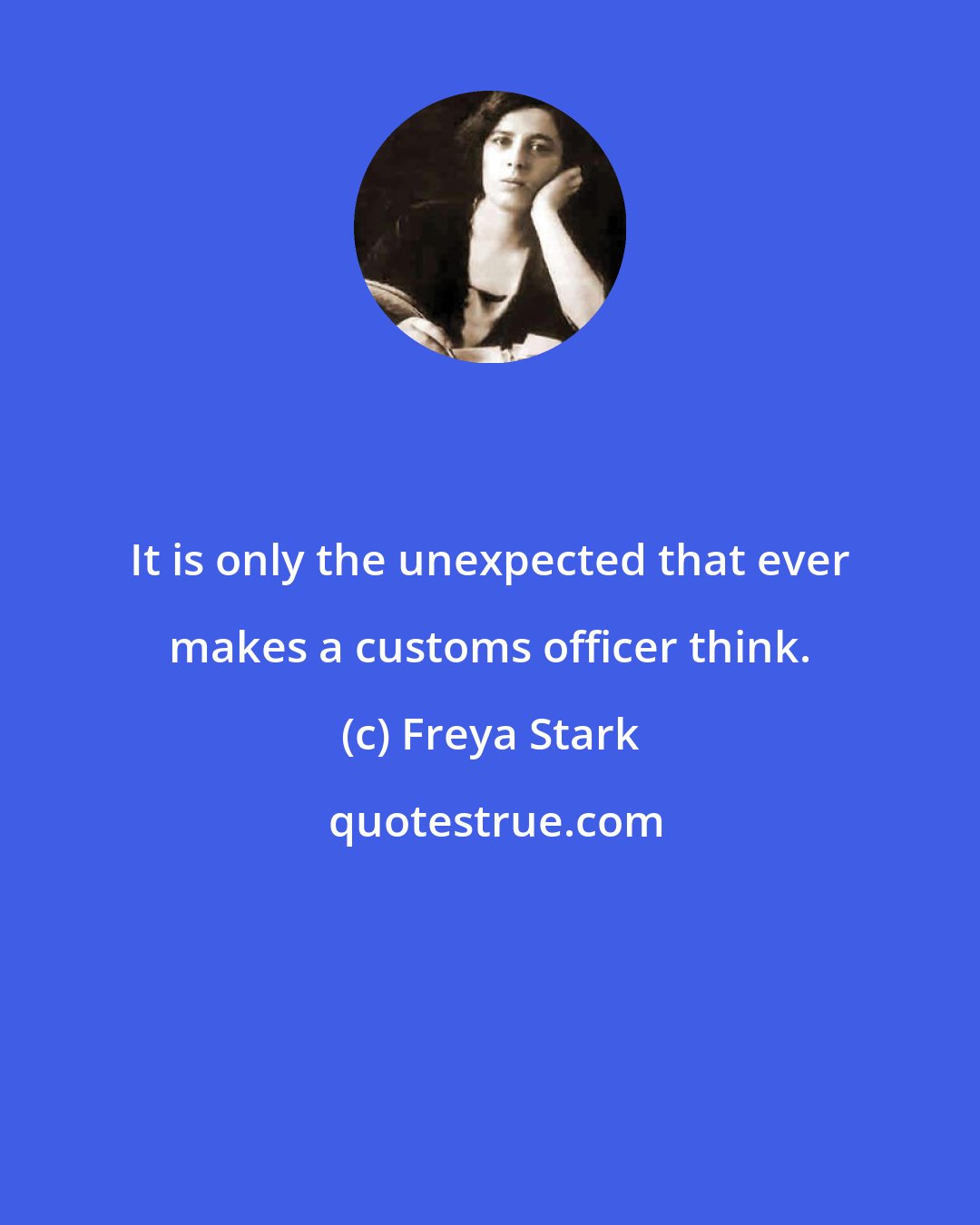 Freya Stark: It is only the unexpected that ever makes a customs officer think.
