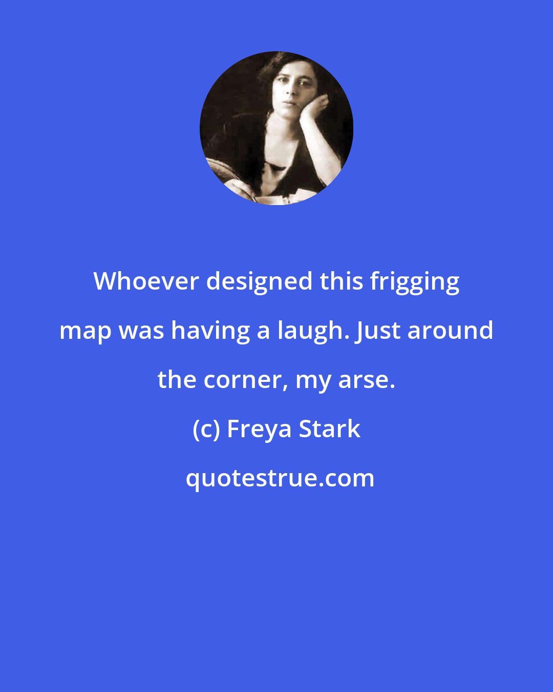 Freya Stark: Whoever designed this frigging map was having a laugh. Just around the corner, my arse.