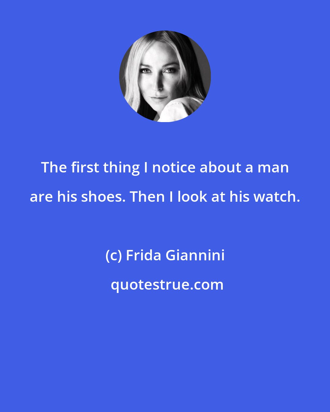 Frida Giannini: The first thing I notice about a man are his shoes. Then I look at his watch.