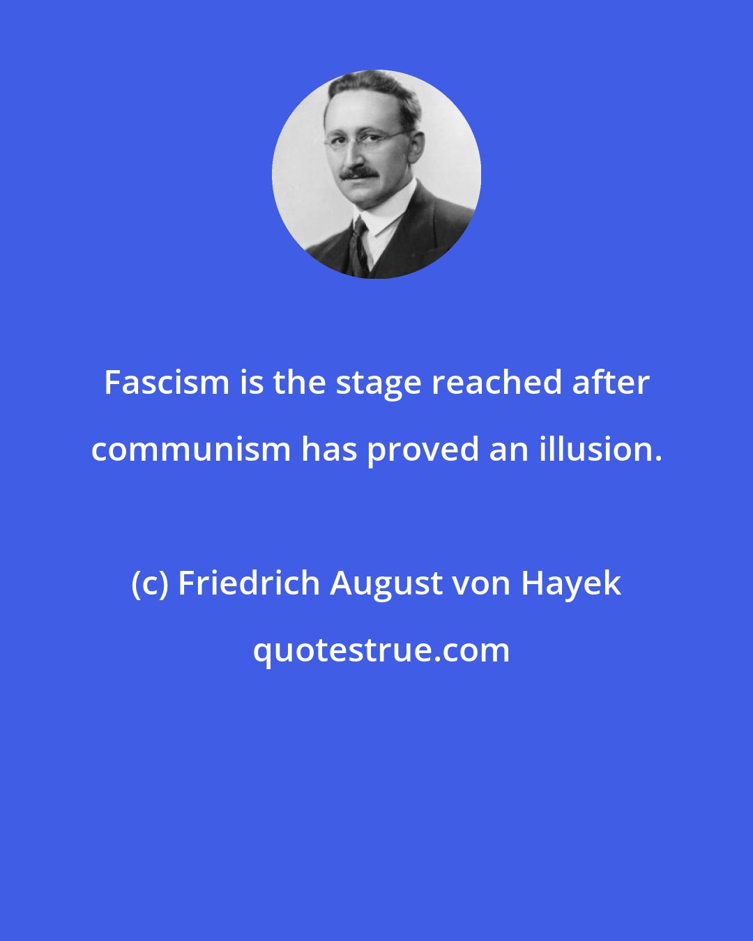 Friedrich August von Hayek: Fascism is the stage reached after communism has proved an illusion.