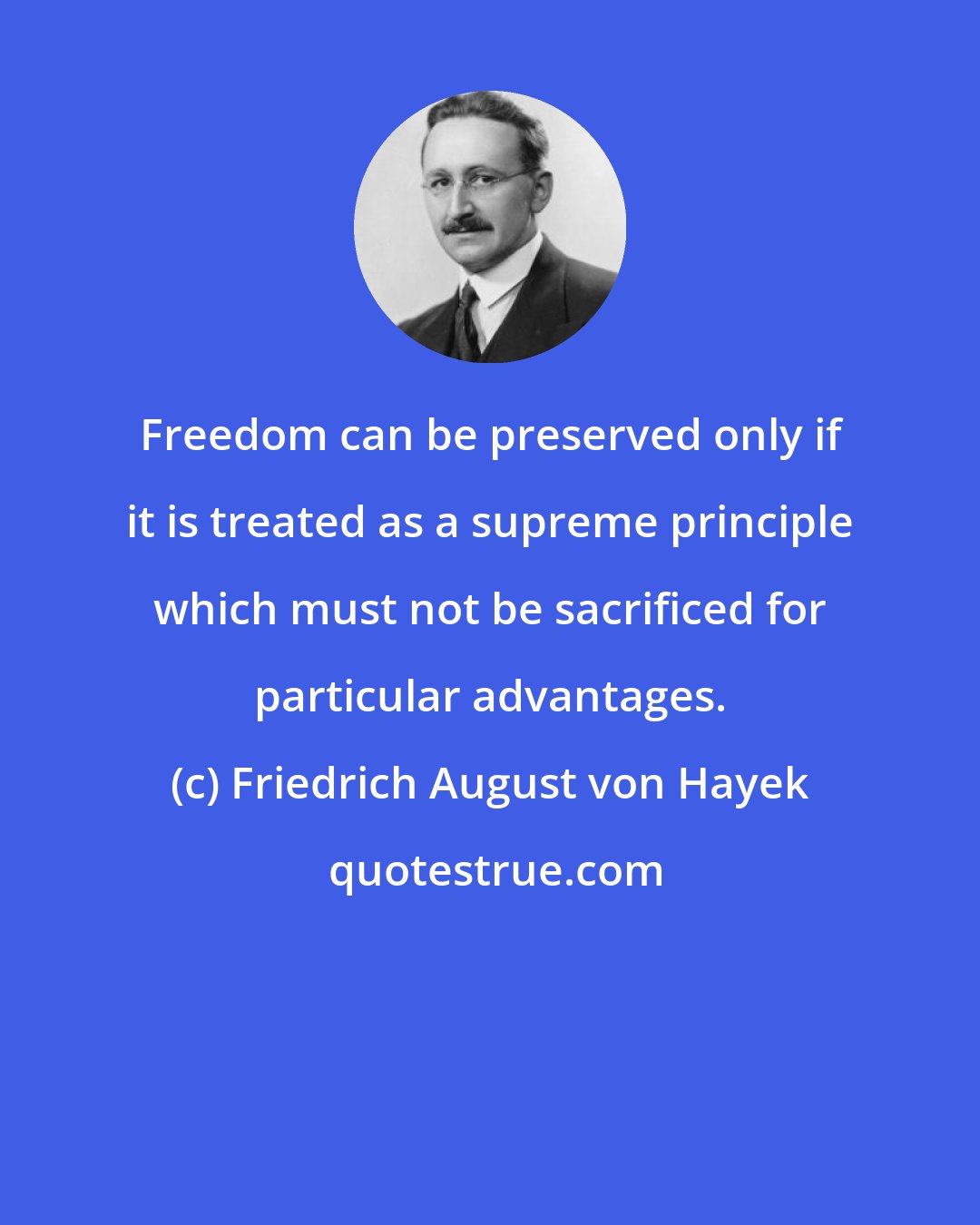 Friedrich August von Hayek: Freedom can be preserved only if it is treated as a supreme principle which must not be sacrificed for particular advantages.