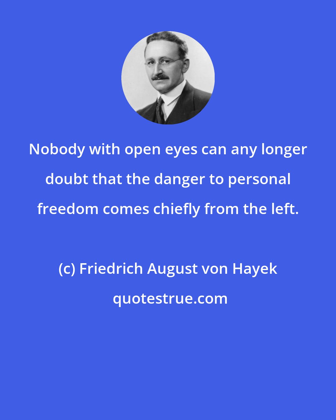 Friedrich August von Hayek: Nobody with open eyes can any longer doubt that the danger to personal freedom comes chiefly from the left.