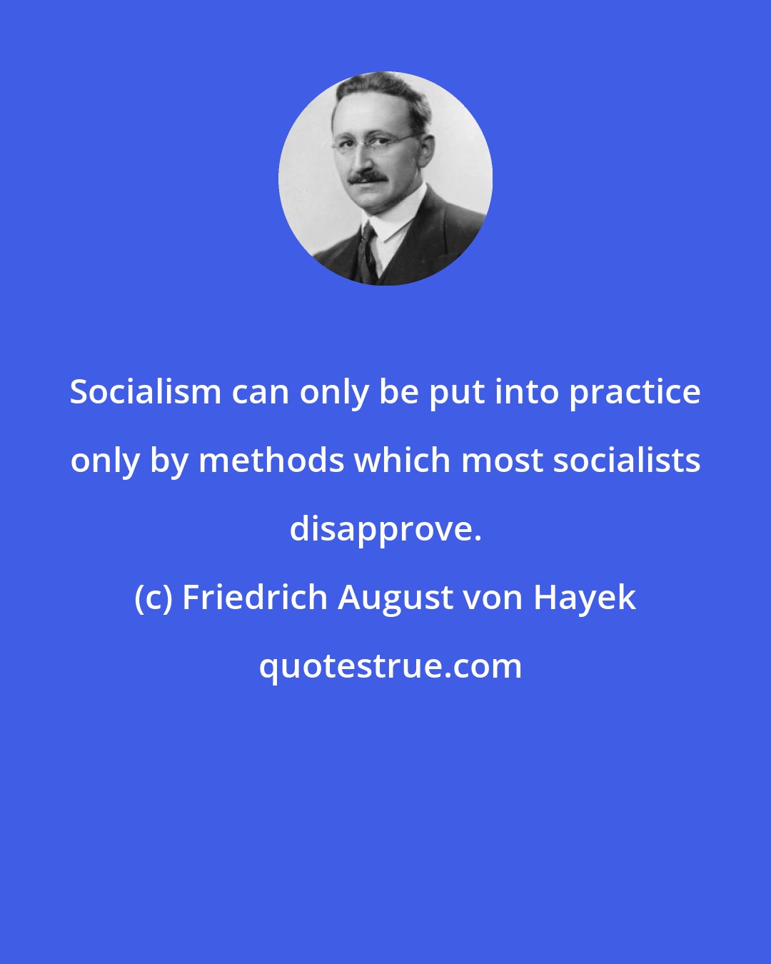 Friedrich August von Hayek: Socialism can only be put into practice only by methods which most socialists disapprove.