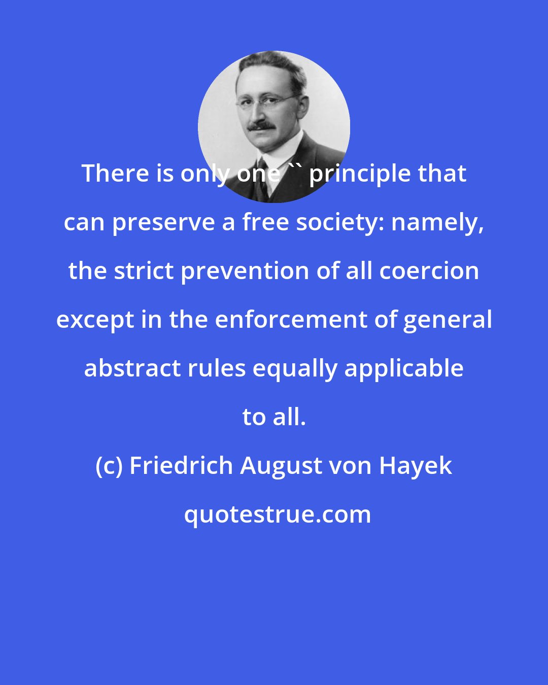 Friedrich August von Hayek: There is only one '' principle that can preserve a free society: namely, the strict prevention of all coercion except in the enforcement of general abstract rules equally applicable to all.