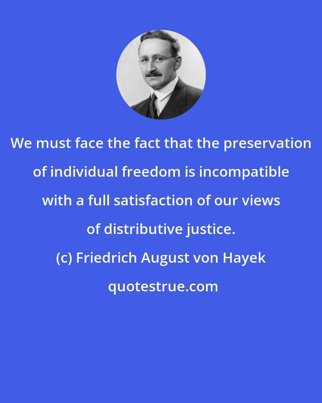 Friedrich August von Hayek: We must face the fact that the preservation of individual freedom is incompatible with a full satisfaction of our views of distributive justice.