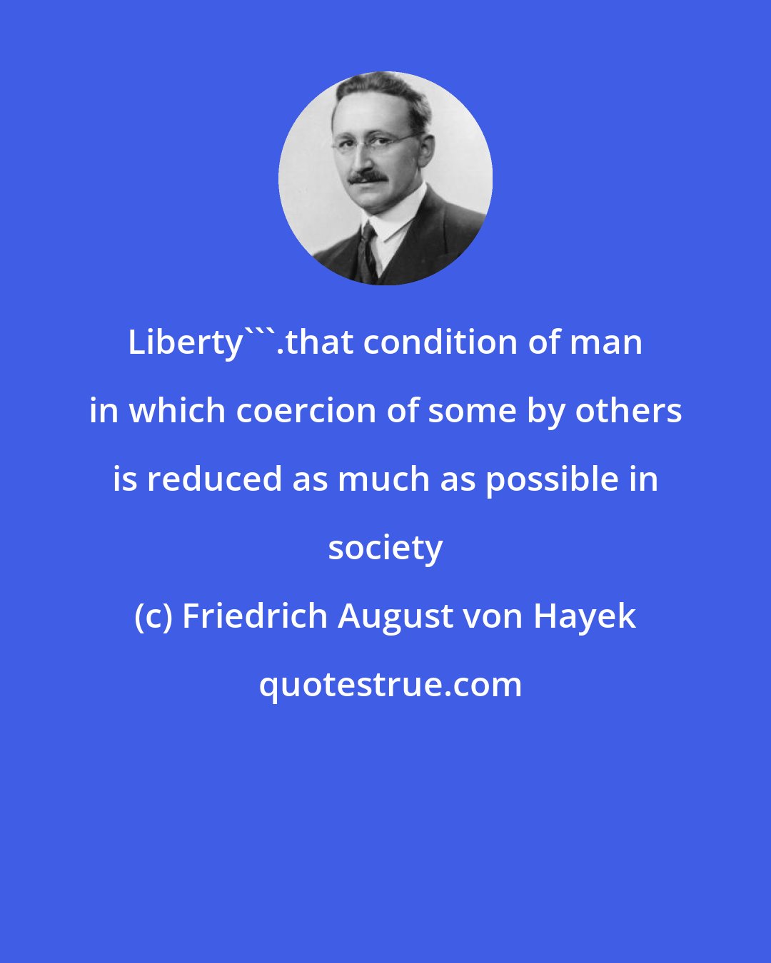 Friedrich August von Hayek: Liberty'''.that condition of man in which coercion of some by others is reduced as much as possible in society