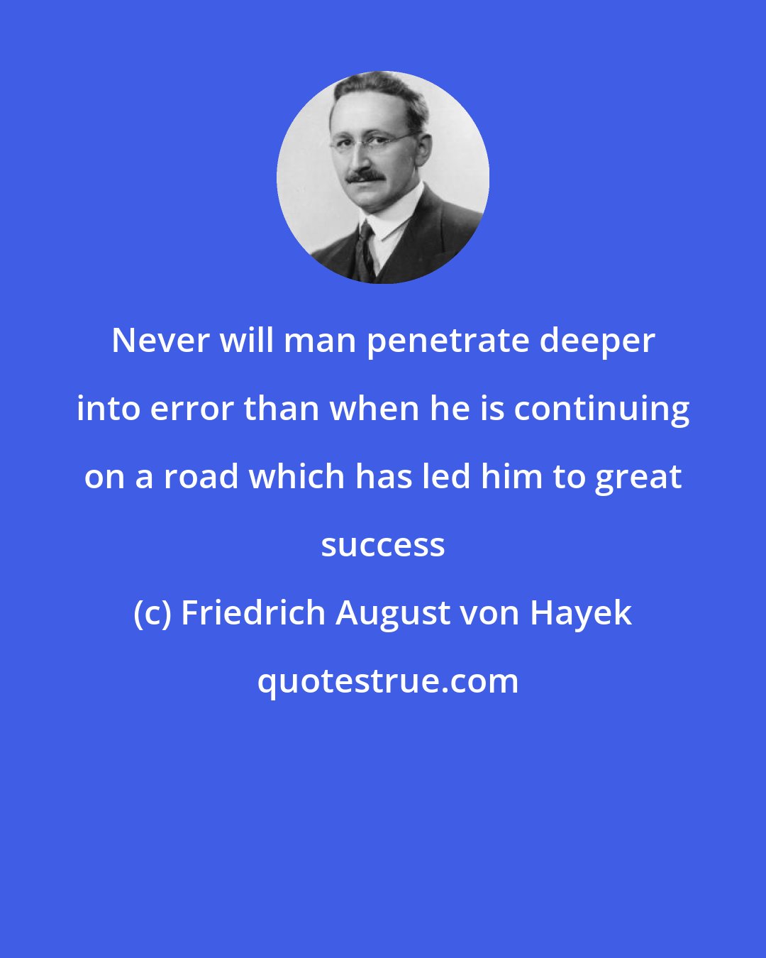 Friedrich August von Hayek: Never will man penetrate deeper into error than when he is continuing on a road which has led him to great success