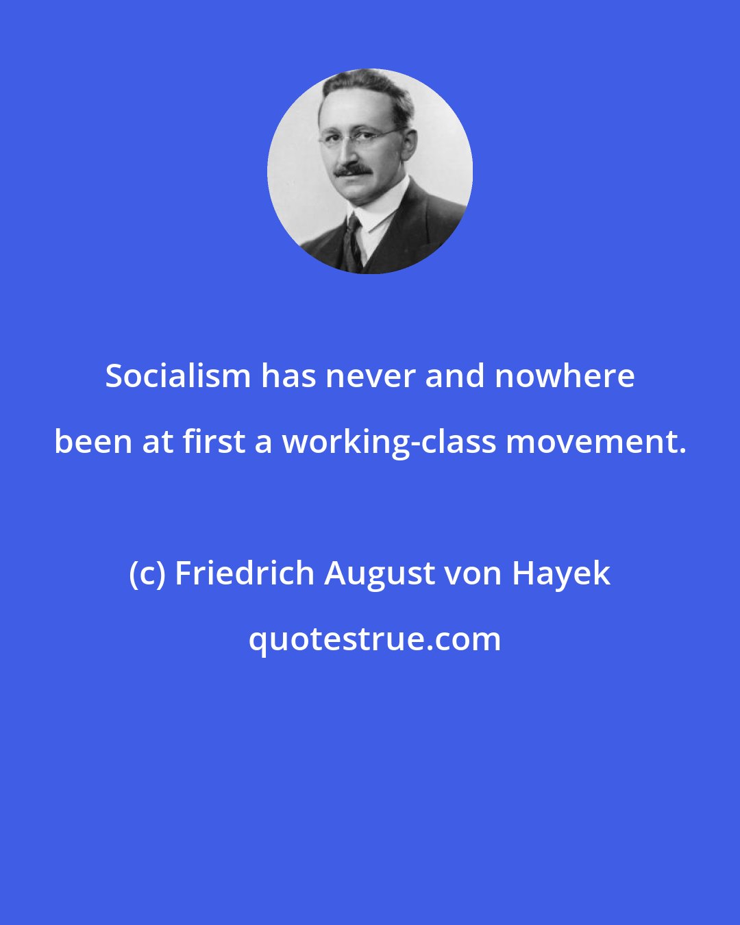 Friedrich August von Hayek: Socialism has never and nowhere been at first a working-class movement.