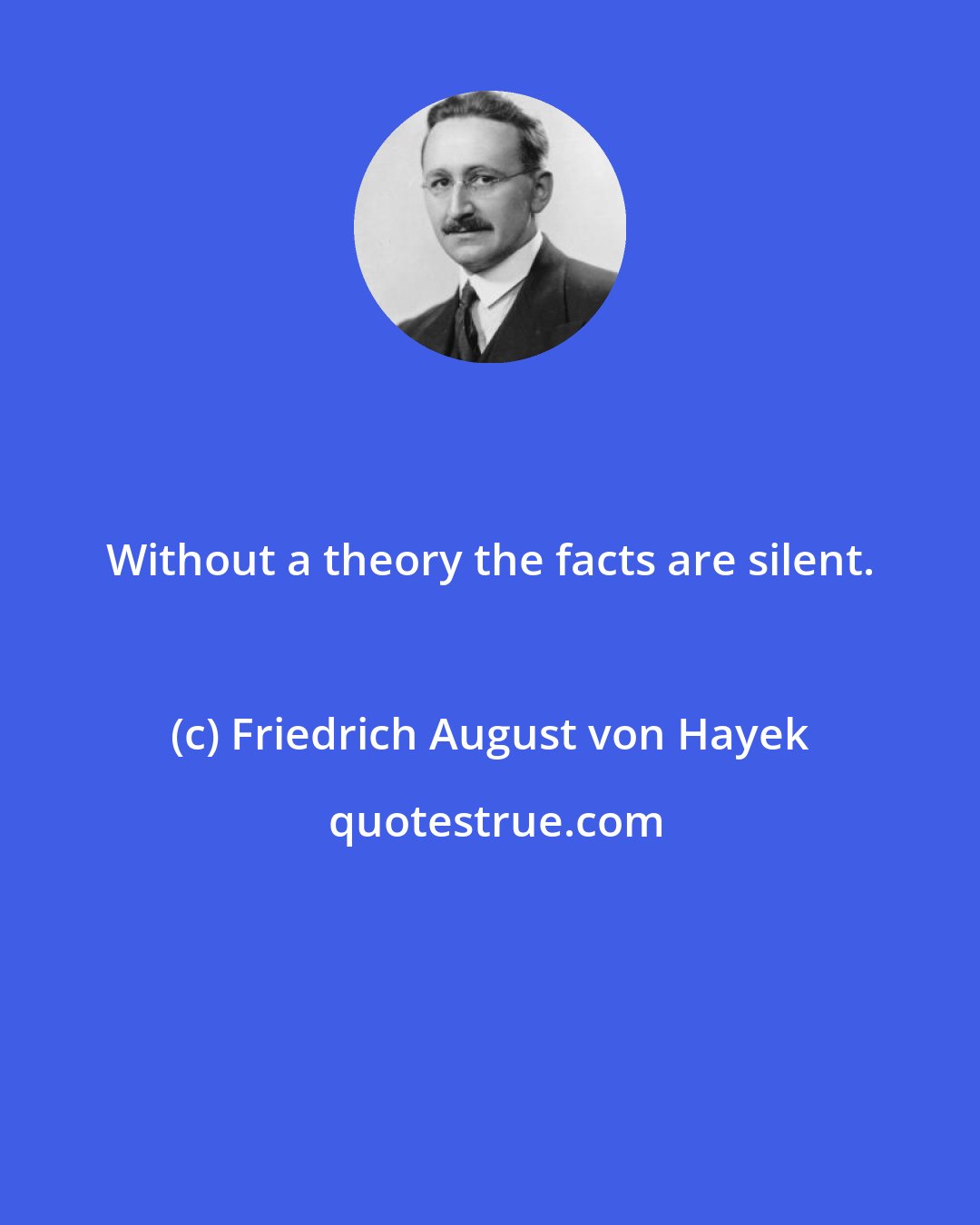 Friedrich August von Hayek: Without a theory the facts are silent.