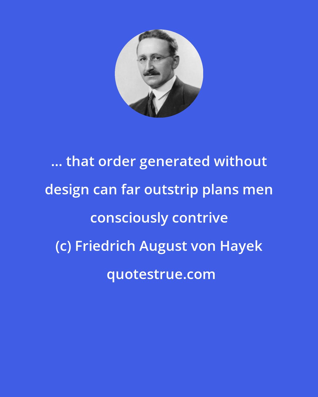 Friedrich August von Hayek: ... that order generated without design can far outstrip plans men consciously contrive