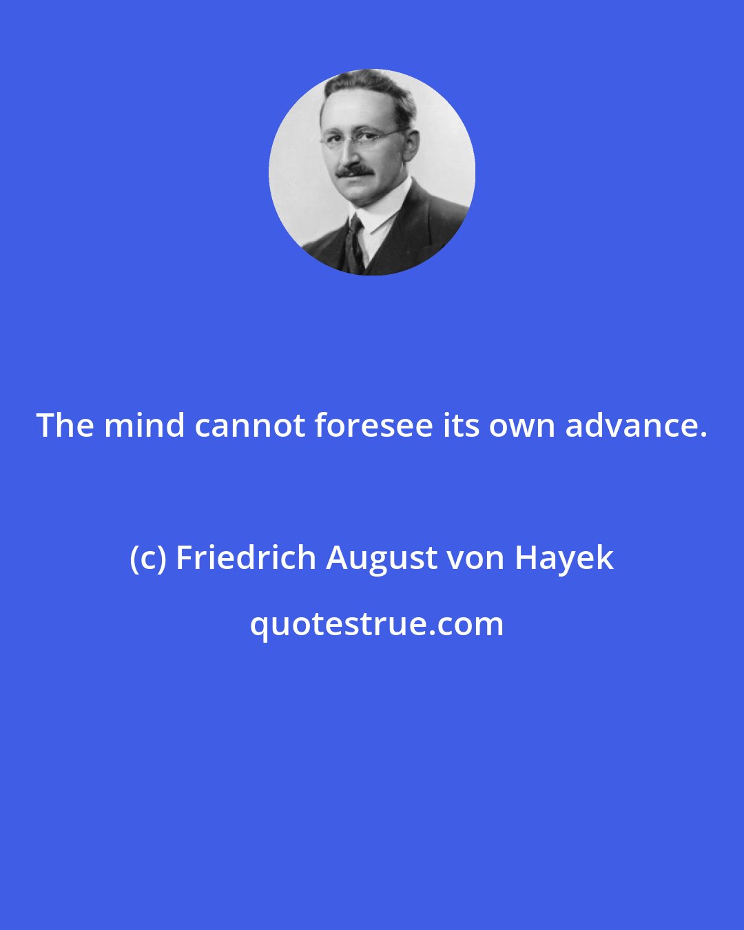 Friedrich August von Hayek: The mind cannot foresee its own advance.