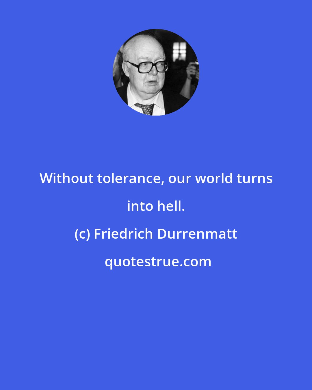 Friedrich Durrenmatt: Without tolerance, our world turns into hell.