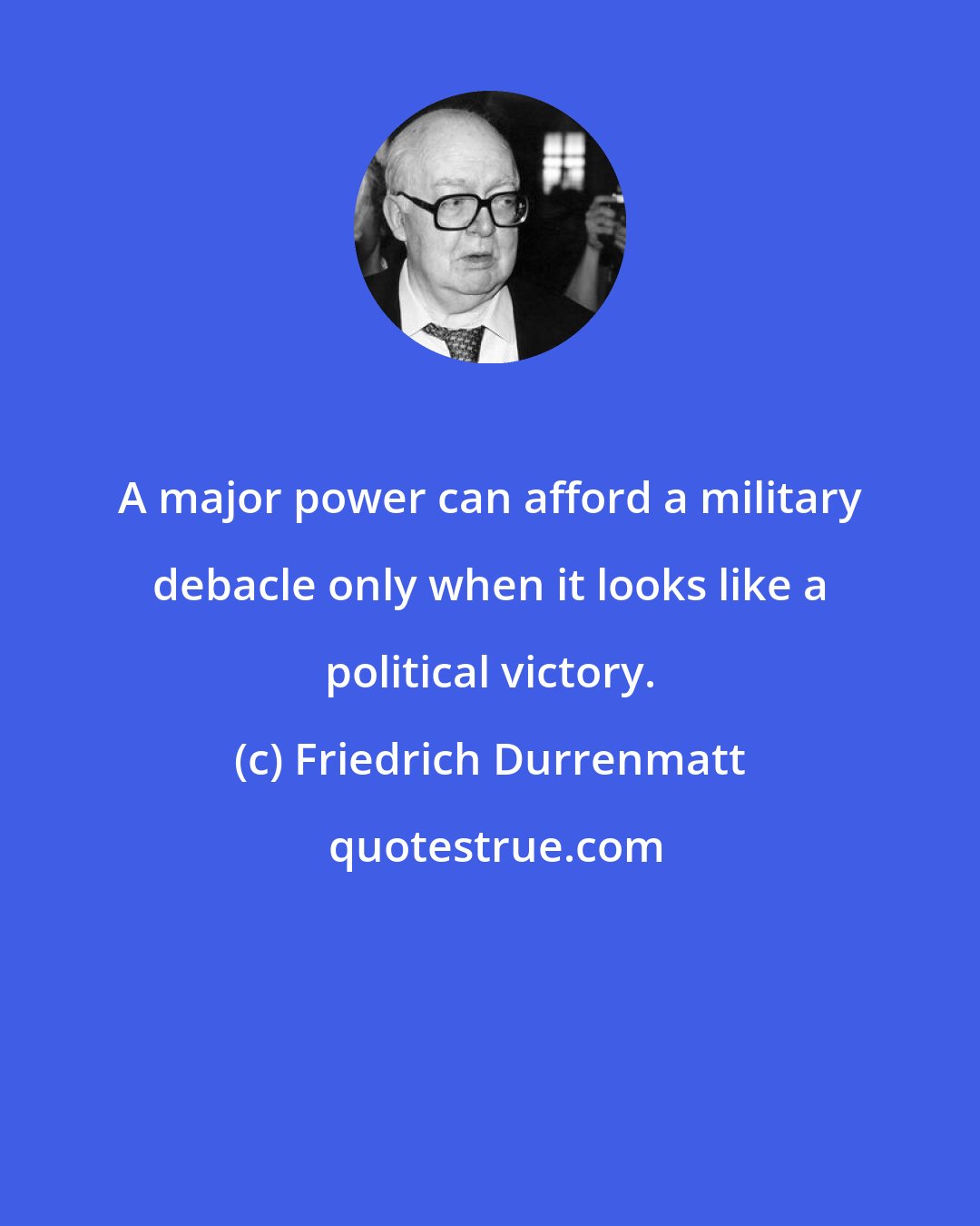 Friedrich Durrenmatt: A major power can afford a military debacle only when it looks like a political victory.