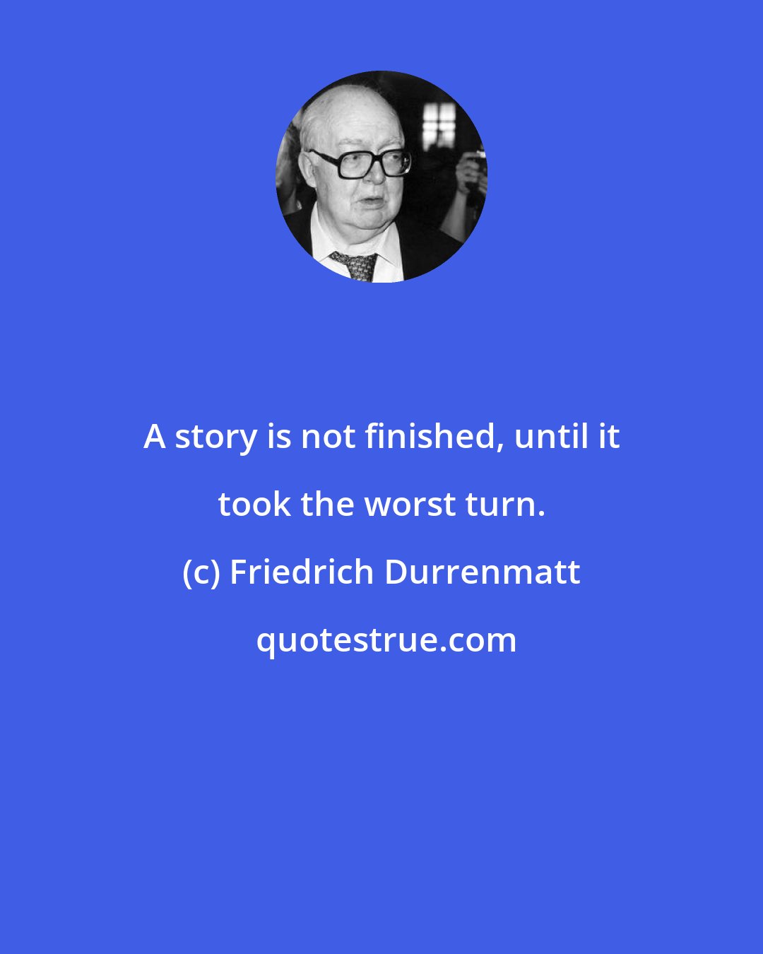 Friedrich Durrenmatt: A story is not finished, until it took the worst turn.