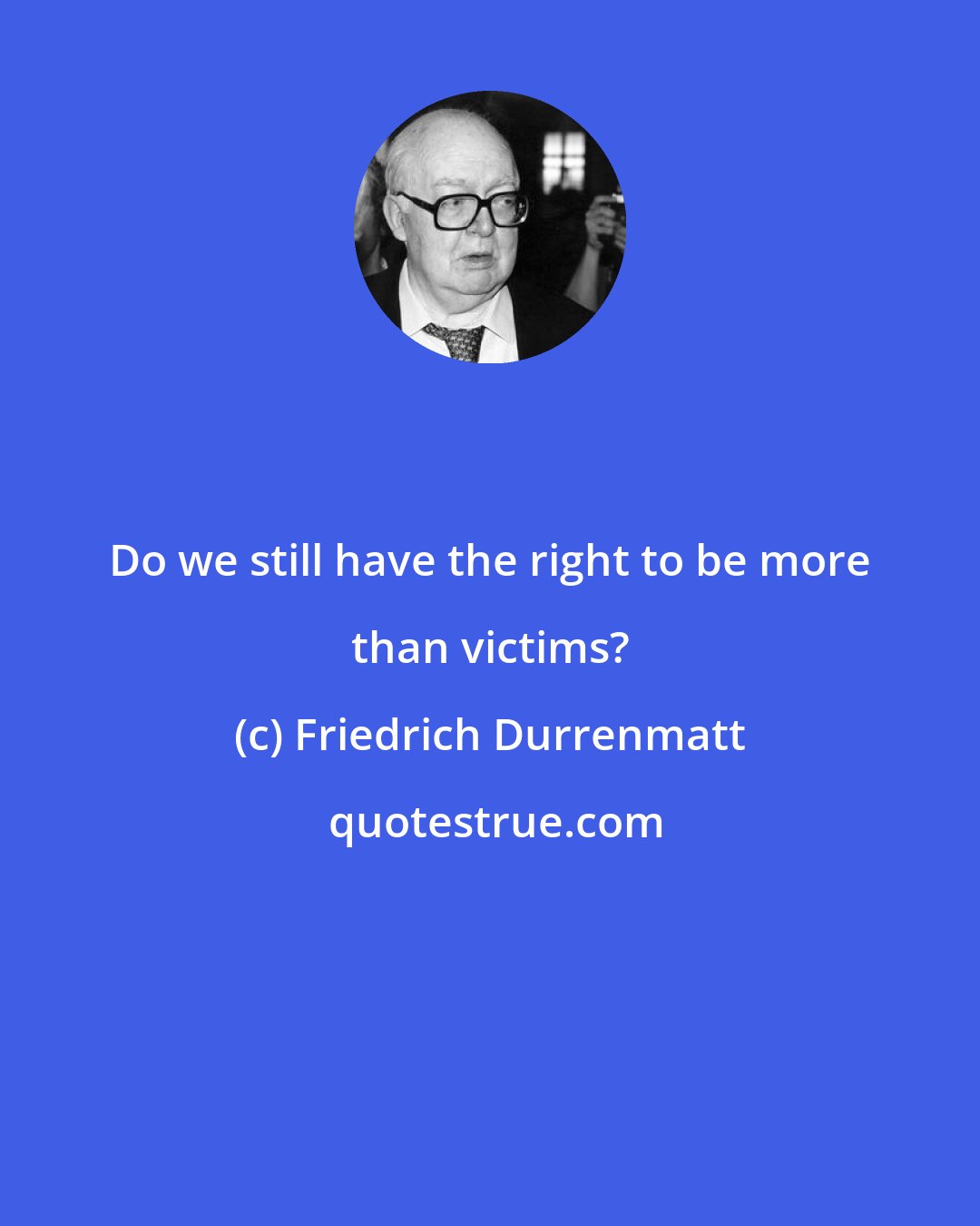 Friedrich Durrenmatt: Do we still have the right to be more than victims?