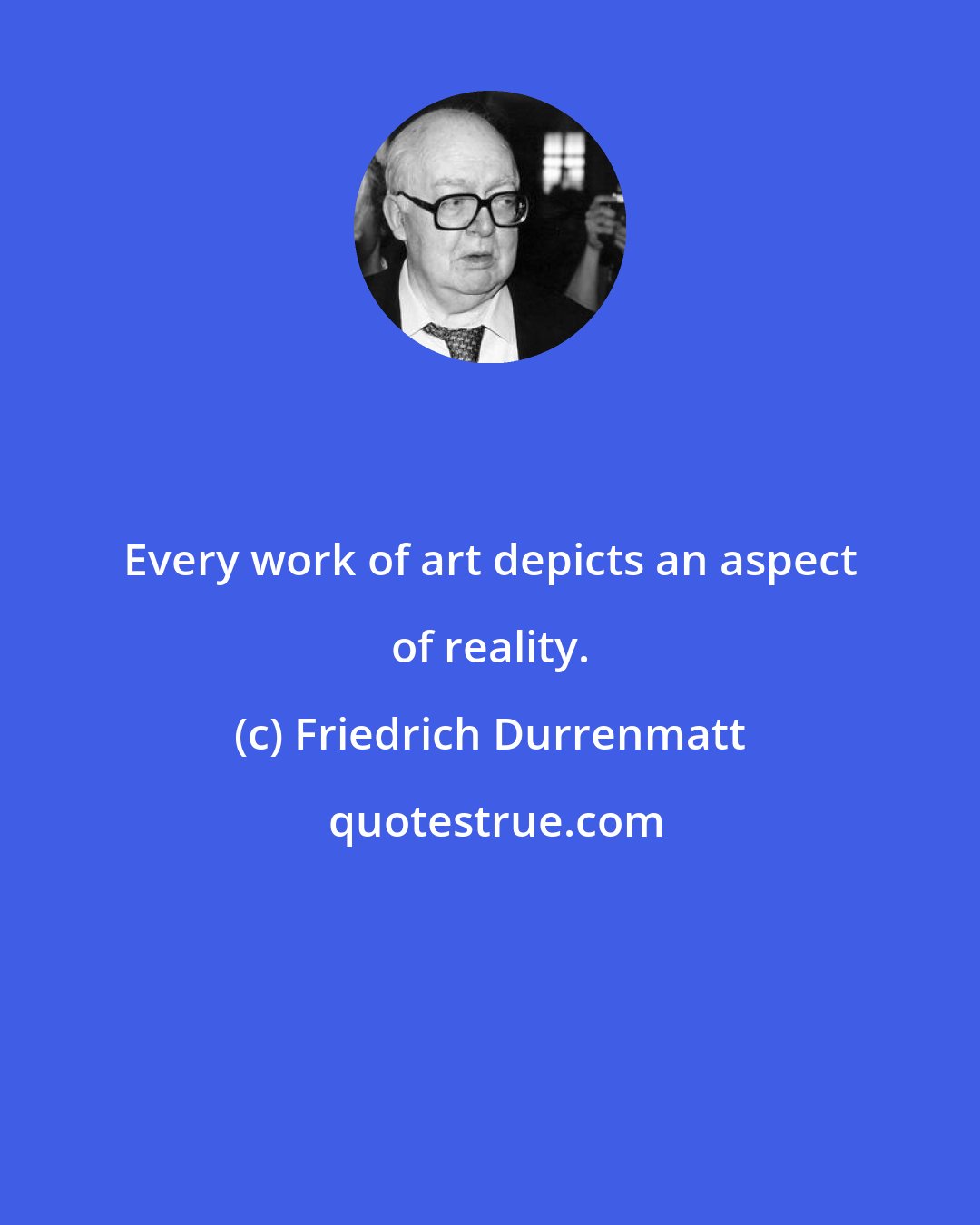 Friedrich Durrenmatt: Every work of art depicts an aspect of reality.