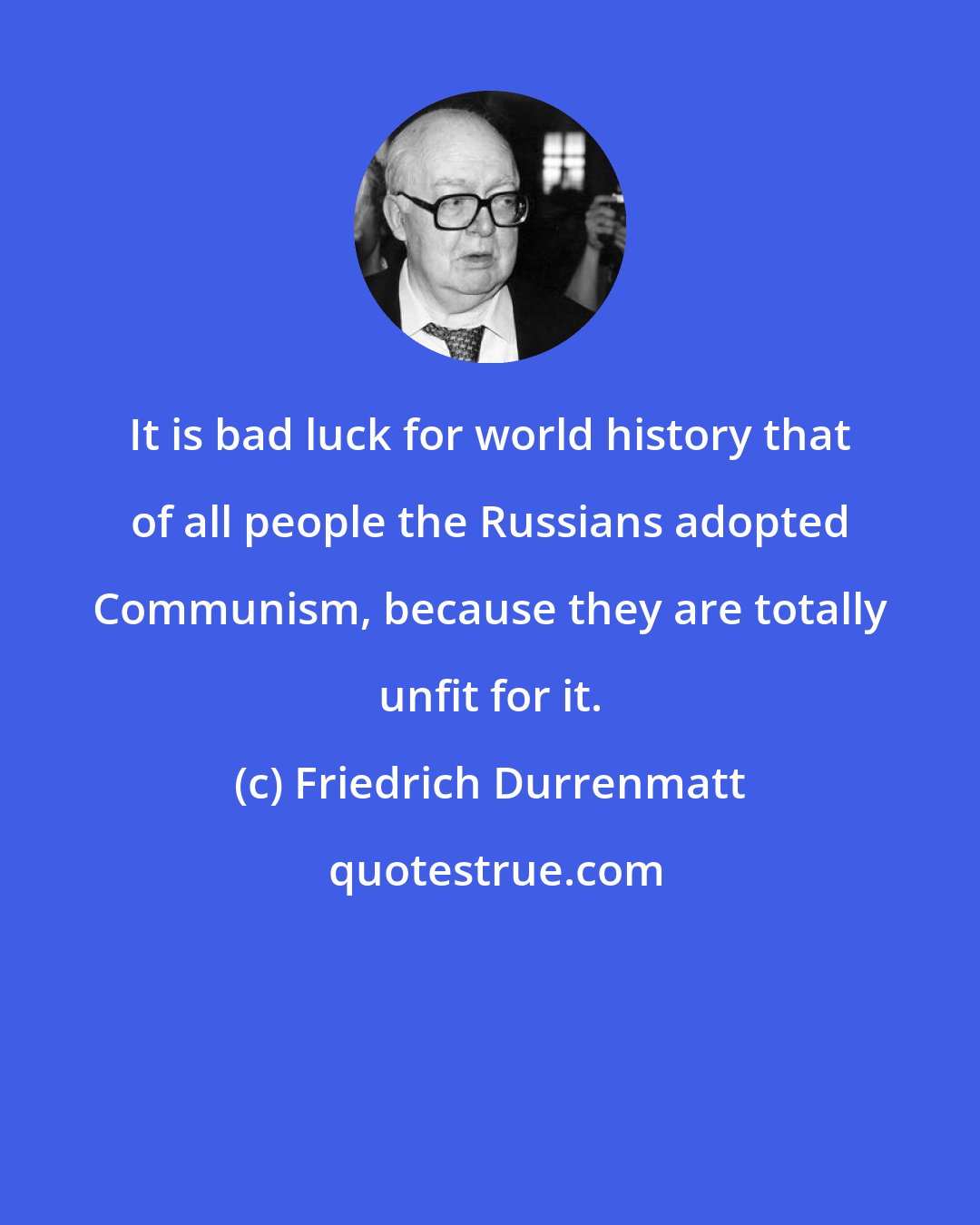 Friedrich Durrenmatt: It is bad luck for world history that of all people the Russians adopted Communism, because they are totally unfit for it.