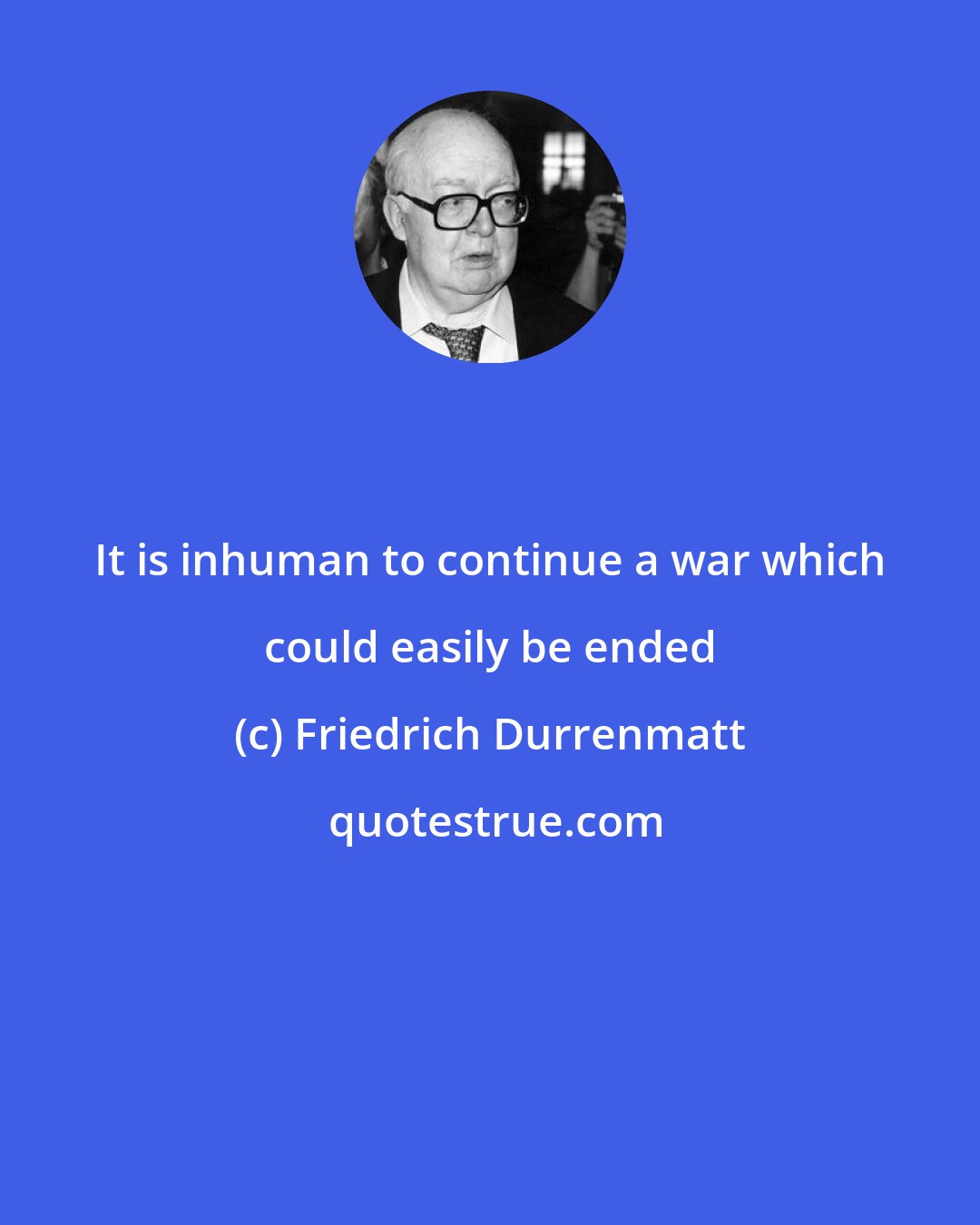 Friedrich Durrenmatt: It is inhuman to continue a war which could easily be ended