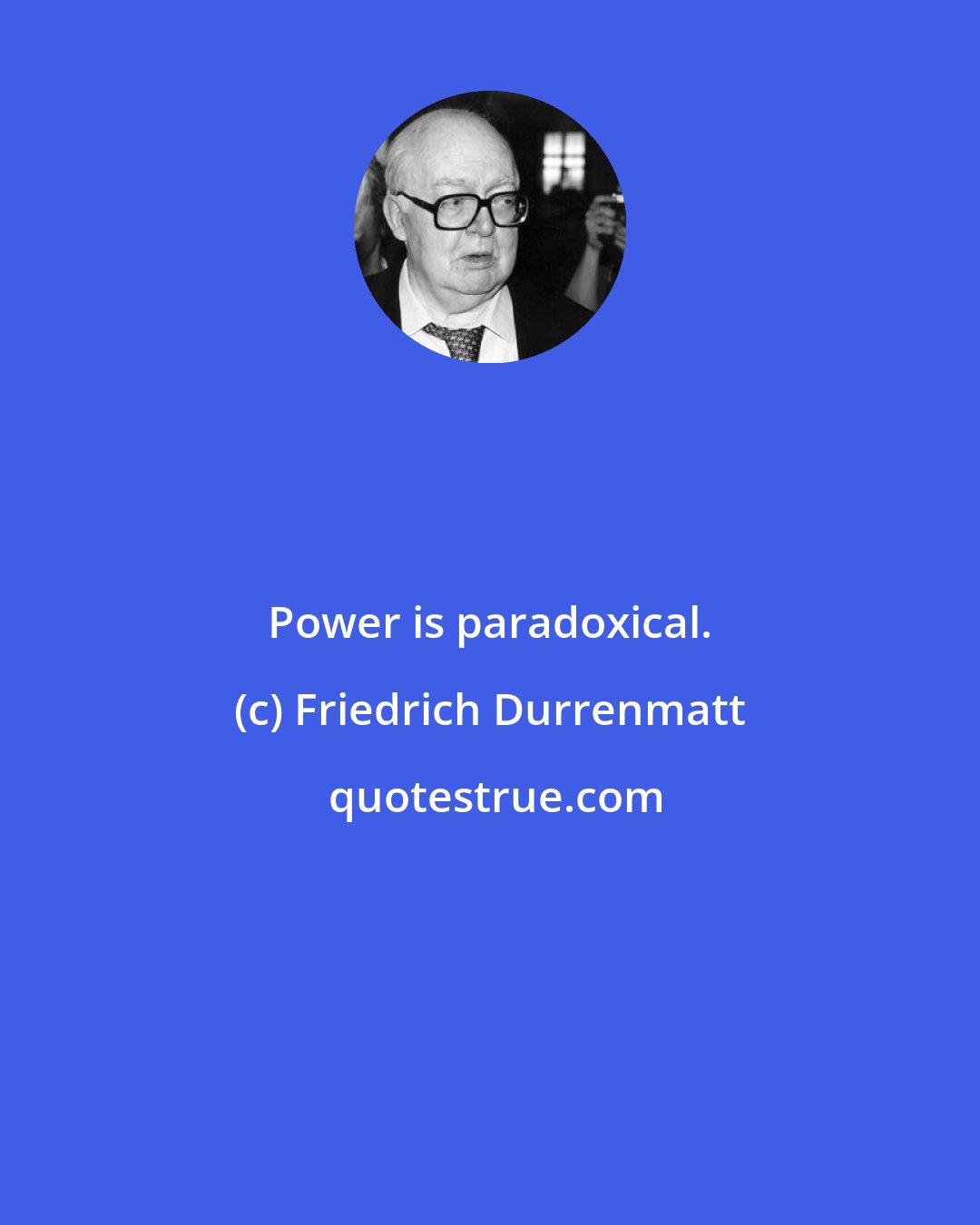 Friedrich Durrenmatt: Power is paradoxical.