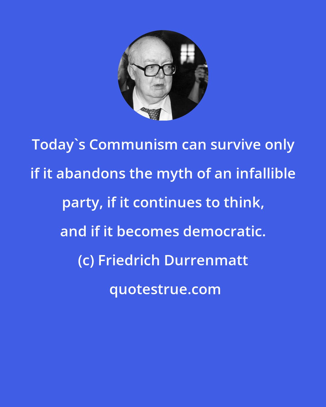 Friedrich Durrenmatt: Today's Communism can survive only if it abandons the myth of an infallible party, if it continues to think, and if it becomes democratic.