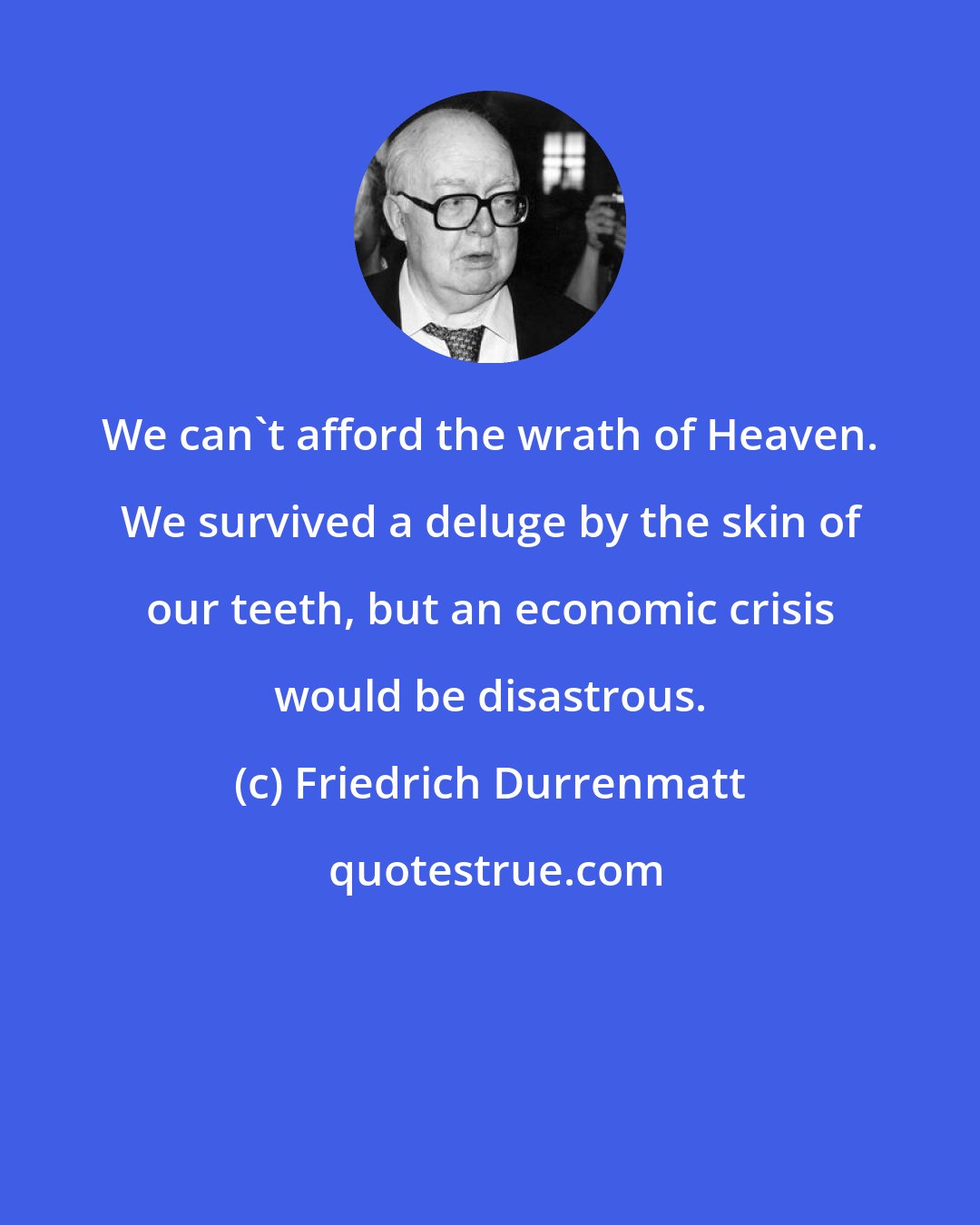 Friedrich Durrenmatt: We can't afford the wrath of Heaven. We survived a deluge by the skin of our teeth, but an economic crisis would be disastrous.