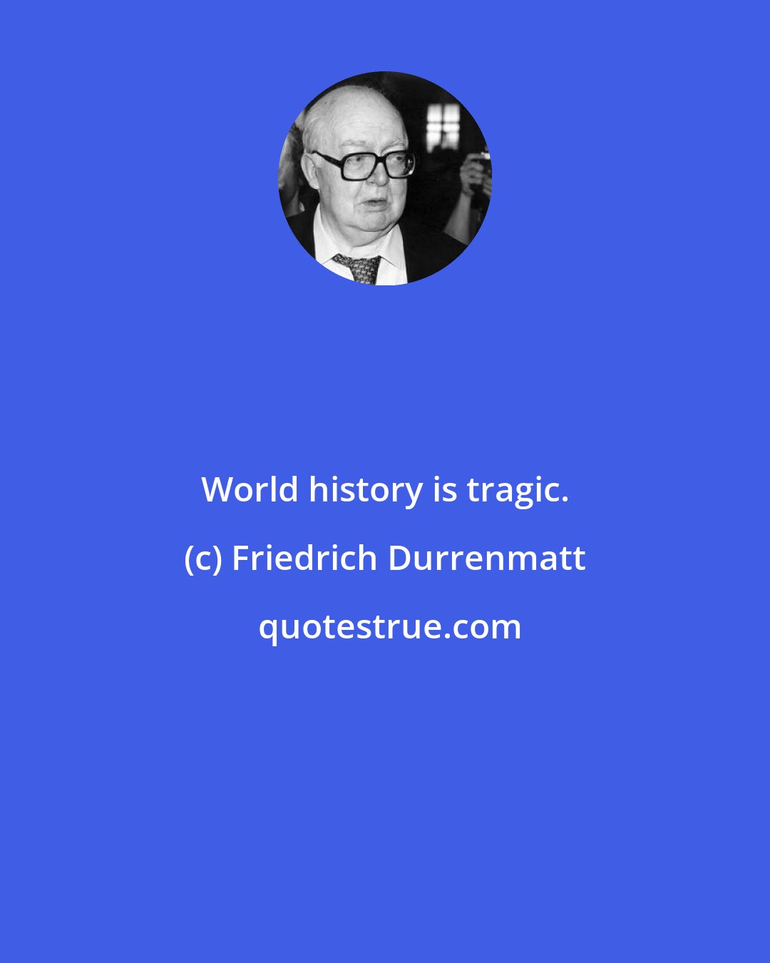 Friedrich Durrenmatt: World history is tragic.