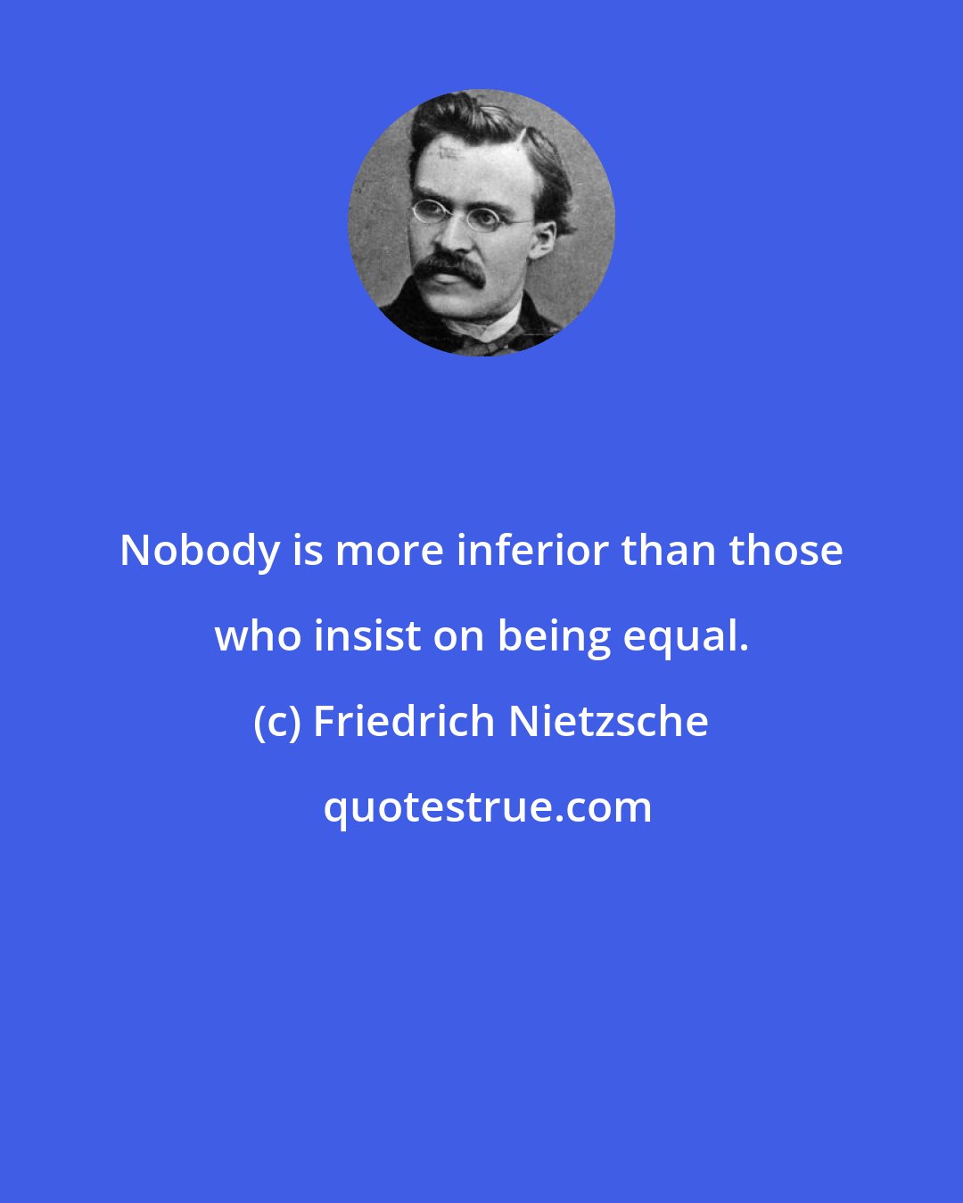 Friedrich Nietzsche: Nobody is more inferior than those who insist on being equal.