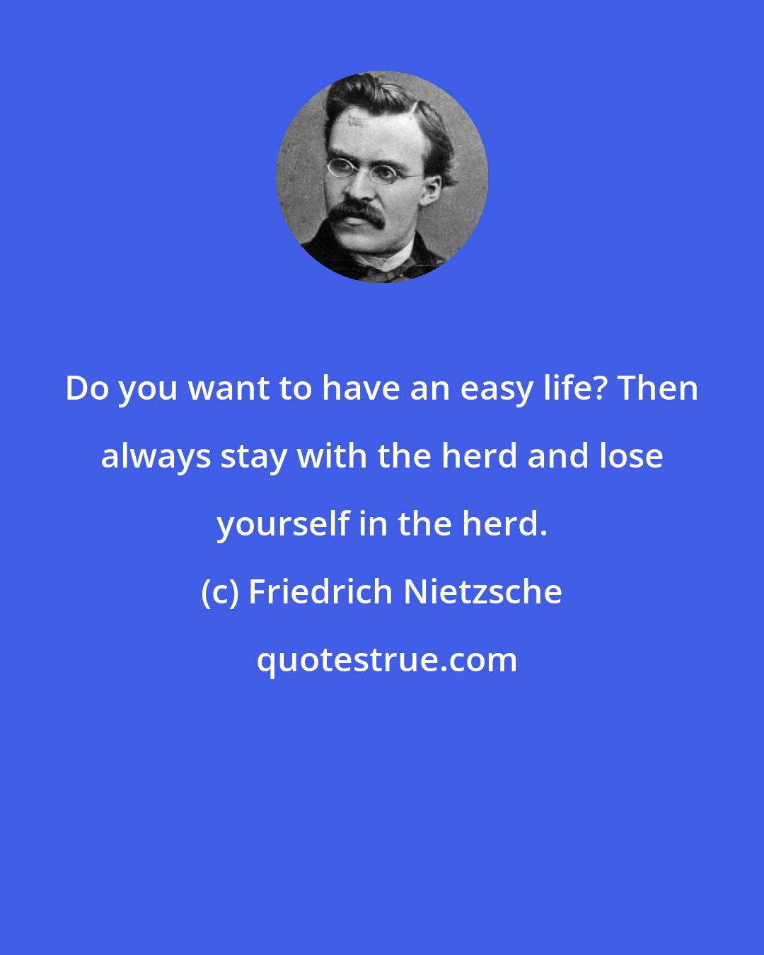 Friedrich Nietzsche: Do you want to have an easy life? Then always stay with the herd and lose yourself in the herd.